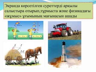 Экранда көрсетілген суреттерді арқылы
салыстыра отырып,тұрмыста және физикадағы
«жұмыс» ұғымының мағынасын ашады
 