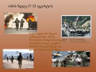 ომის 5დღე (7-12 აგვისტო)
საქართველოში 5დღის
განმავლობაში მძიმე
ბრძოლები მიმდინარეობდა
რომელიც მთელი ქვეყნის
მასშტაბით გაგრძელდა და
დიდი ზარალი გამოიწვია
 