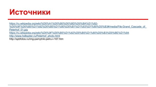 Источники
https://ru.wikipedia.org/wiki/%D0%A1%D0%B0%D0%BD%D0%BA%D1%82-
%D0%9F%D0%B5%D1%82%D0%B5%D1%80%D0%B1%D1%83%D1%80%D0%B3#/media/File:Grand_Cascade_of_
Peterhof_01.jpg
https://ru.wikipedia.org/wiki/%D0%9F%D0%B5%D1%82%D0%B5%D1%80%D0%B3%D0%BE%D1%84
http://www.hellopiter.ru/Peterhof_photo.html
http://spbfotos.ru/img-pamytnik-petru-i-167.htm
 