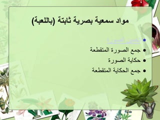 ‫بصرية‬ ‫سمعية‬ ‫مواد‬‫ثابتة‬(‫باللعبة‬)
•‫الصورة‬ ‫تخمين‬
•‫المتقطعة‬ ‫الصورة‬ ‫جمع‬
•‫الصورة‬ ‫حكاية‬
•‫المتقطعة‬ ‫الحكاية‬ ‫جمع‬
 