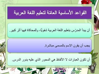 ‫وللمحا‬ ،‫ا‬ًّ‫ي‬‫شفو‬ ‫العربية‬ ‫اللغة‬ ‫بتعليم‬ ‫س‬ّ‫المدر‬ ‫يبدأ‬ ‫أن‬‫كبير‬ ‫أثر‬ ‫فيها‬ ‫كاة‬.
‫مباشرة‬ ‫بالمسمى‬ ‫االسم‬ ‫يقرن‬ ‫أن‬ ‫يجب‬.
‫الدر‬ ‫يدور‬ ‫عليه‬ ‫الذي‬ ‫المحور‬ ‫هي‬ ‫األلفاظ‬ ‫ال‬ ‫العبارات‬ ‫تكون‬ ‫أن‬‫س‬.
 