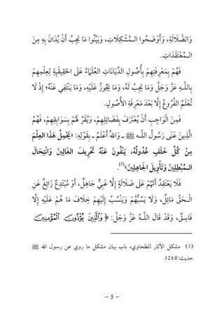 -5-
‫و‬ ،‫واﻟﻀﻼﻟﺔ‬َ َ
ِ َ َ ‫ﱠ‬‫ﻣﻦ‬ ‫ﺑﻪ‬ ‫ﻳﺪان‬ ‫أن‬ ‫ﳚﺐ‬ ‫ﻣﺎ‬ ‫وﺑﻴﻨﻮا‬ ،‫اﻟـﻤﺸﻜﻼت‬ ‫أوﺿﺤﻮا‬َ ُ ُ ‫ﱠ‬ َ َ ُ ْ
ِ ِ ِ ِِ َ ْ ََ َ َِ َ ََ ُُ ْ
‫اﻟـﻤﻌﺘﻘﺪات‬ِ َ ََ ْ ُ.
‫ﻟﻌﻠﻤﻬﻢ‬ ‫اﳊﻘﻴﻘﻴﺔ‬ ‫ﻋﲆ‬ ‫اﻟﻌﻠﲈء‬ ‫اﻟﺪﻳﺎﻧﺎت‬ ‫ﺑﺄﺻﻮل‬ ‫ﺑﻤﻌﺮﻓﺘﻬﻢ‬ ‫ﻓﻬﻢ‬ْ َ ُ َ ْ َ ِْ ِِ ِ ِ ِ ِ ِ ِْ َِ َ َ ََ َ ُ َ ُ ْ َُ ‫ﱢ‬ ِ ُ ِ ِِ
‫و‬ ،‫ﻋﻠﻴﻪ‬ ‫ﳚﻮز‬ ‫وﻣﺎ‬ ،‫ﻟﻪ‬ ‫ﳚﺐ‬ ‫وﻣﺎ‬ ‫وﺟﻞ‬ ‫ﻋﺰ‬ ‫ﺑﺎﻟﻠـﻪ‬َ ْ َ ُ ُ َ َ َ
ِ َِ َ ‫ﱠ‬ ‫ﱠ‬َ ُ َ َ ‫ﱠ‬ َُ َ َِ ِ‫ﻻ‬ ‫إذ‬ ‫ﻋﻨﻪ؛‬ ‫ﻳﻨﺘﻔﻲ‬ ‫ﻣﺎ‬َ ْ ِ ُ َْ َْ ِ َ َ
‫اﻷﺻﻮل‬ ‫ﻣﻌﺮﻓﺔ‬ ‫ﺑﻌﺪ‬ ‫إﻻ‬ ‫اﻟﻔﺮوع‬ ‫ﺗﻌﻠﻢ‬ِ ُ ْ ْ َ ُ ُْ ِ َ ُِ َ ُ َُ ُ‫ﱠ‬ َِ.
‫ﻓﻬﻢ‬ ،‫ﺑﺴﻮاﺑﻘﻬﻢ‬ ‫ﳍﻢ‬ ‫وﻳﻘﺮ‬ ،‫ﺑﻔﻀﺎﺋﻠﻬﻢ‬ ‫ﻳﻌﱰف‬ ‫أن‬ ‫اﻟﻮاﺟﺐ‬ ‫ﻓﻤﻦ‬ُ ْ َ ْ ‫ﱠ‬ ْ َُ َ ُ َ ْ ُ َ ََ َ َ َ ْ َِ ِِ ِ ِِ ِ ُِ
ِ َ َ َ َ ِ ِ ْ
‫اﻟﻠـﻪ‬ ‫رﺳﻮل‬ ‫ﻋﻨﻰ‬ ‫اﻟﺬﻳﻦ‬‫ﱠ‬ ُ ‫ﱠ‬ُ َ َ َ َ
ِ‫ﷺ‬‫ﺑﻘﻮﻟﻪ‬ ‫ـ‬ ‫أﻋﻠﻢ‬ ُ‫ﷲ‬‫وا‬ ‫ـ‬ِ ِ
ْ ََ ِ ُ َ ْ َ:»‫اﻟﻌﻠﻢ‬ ‫ﻫﺬا‬ ‫ﳛﻤﻞ‬َ ْ ُِ َِ َ ْ َ
‫واﻧﺘﺤﺎل‬ ‫اﻟﻐﺎﻟﲔ‬ ‫ﲢﺮﻳﻒ‬ ‫ﻋﻨﻪ‬ ‫ﻳﻨﻔﻮن‬ ،‫ﻋﺪوﻟﻪ‬ ‫ﺧﻠﻒ‬ ‫ﻛﻞ‬ ‫ﻣﻦ‬َ َ َ ُ َ ُ ُ ْ
ِ ِ ٍ ِْ ََ َ ِ ْ َ ْ ْ ُ ََ ُ َ ُ َ ‫ﱢ‬ ُ
‫اﳉﺎﻫﻠﲔ‬ ‫وﺗﺄوﻳﻞ‬ ‫اﻟـﻤﺒﻄﻠﲔ‬َ َ
ِ ِ ِ َِ َ ِ ْ َ َ ْ ُ«)1(
.
‫ﻋﻦ‬ ‫زاﺋﻎ‬ ‫ﻣﺒﺘﺪع‬ ‫أو‬ ،‫ﺟﺎﻫﻞ‬ ‫ﻏﺒﻲ‬ ‫إﻻ‬ ‫ﺿﻼﻟﺔ‬ ‫ﻋﲆ‬ ‫أﳖﻢ‬ ‫ﻳﻌﺘﻘﺪ‬ ‫ﻓﻼ‬ِ َ َ َ ٌَ َِ ِ ٍ ِ
ٌ ْ ْ َ ْ ََ ُ َُ ‫ﱞ‬ ْ ‫ﱠ‬َ ٌَ ‫ﱠ‬ َِ ِ ِ َ َ ََ ُ
‫ﻣ‬ ‫اﻟـﺤﻖ‬َ ‫ﱢ‬ َ ْ‫إﻻ‬ ‫ﻋﻠﻴﻪ‬ ‫ﻫﻢ‬ ‫ﻣﺎ‬ ‫ﺧﻼف‬ ‫إﻟﻴﻬﻢ‬ ‫وﻳﻨﺴﺐ‬ ‫ﻳﺴﺒﻬﻢ‬ ‫وﻻ‬ ،‫ﺎﺋﻞ‬‫ﱠ‬ َ َ َ ٌِ ِِ ِ ِ
ْ ْ ُ َ َ ُ ‫ﱡ‬ َ ََ ْ َ ْ ُ ْ ُُ َ َْ ِ
‫ﻓﺎﺳﻖ‬ٌ ِ َ‫وﺟﻞ‬ ‫ﻋﺰ‬ ‫اﻟﻠـﻪ‬ ‫ﻗﺎل‬ ‫وﻗﺪ‬ ،‫ﱠ‬ ‫ﱠ‬ ََ َ ُ َ‫ﱠ‬ َ َ َْ:﴿b a `
)1(‫ﻟﻠﻄﺤﺎوي‬ ‫اﻵﺛﺎر‬ ‫ﻣﺸﻜﻞ‬،‫اﷲ‬ ‫رﺳﻮل‬ ‫ﻋﻦ‬ ‫روي‬ ‫ﻣﺎ‬ ‫ﻣﺸﻜﻞ‬ ‫ﺑﻴﺎن‬ ‫ﺑﺎب‬‫ﷺ‬
‫ﺣﺪﻳﺚ‬:3268
 