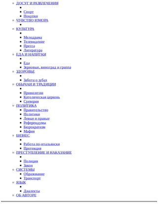 ДОСУГ	И	РАЗВЛЕЧЕНИЯ
Спорт
Покупки
ЧУВСТВО	ЮМОРА
КУЛЬТУРА
Мелодрама
Телевидение
Пресса
Литература
ЕДА	И	НАПИТКИ
Еда
Зерновые,	виноград	и	граппа
ЗДОРОВЬЕ
Забота	о	зубах
ОБЫЧАИ	И	ТРАДИЦИИ
Привилегии
Католическая	церковь
Суеверия
ПОЛИТИКА
Правительство
Политики
Левые	и	правые
Референдумы
Бюрократизм
Мафия
БИЗНЕС
Работа	по-итальянски
Протекция
ПРЕСТУПЛЕНИЕ	И	НАКАЗАНИЕ
Полиция
Закон
СИСТЕМЫ
Образование
Транспорт
ЯЗЫК
Диалекты
ОБ	АВТОРЕ
 