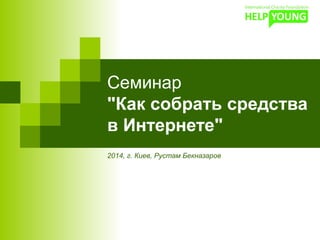 Семинар
"Как собрать средства
в Интернете"
2014, г. Киев, Рустам Бекназаров
 