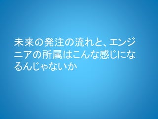 未来の発注の流れと、エンジ
ニアの所属はこんな感じにな
るんじゃないか
 