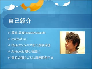 自己紹介
原田 敦@harada4atsushi
mofmof inc.
Railsエンジニア兼代表取締役
Androidは嗜む程度に
最近の関心ごとは爆速開発手法
 
