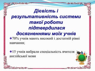 70% учнів мають високий і достатній рівні
навчання;
15 учнів вибрали спеціальність вчителя
англійської мови
Дієвість і
результативність системи
такої роботи
підтвердилася
досягненнями моїх учнів
 