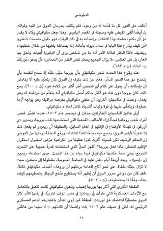 ‫اﻟﺪﺑﻠﻮﻣﺎﳼ‬
،‫وﻗﻮاﺗﻪ‬ ‫ﻟﻘﺒﻪ‬ ‫ﻣﻦ‬ ‫اﻟﺪوق‬ ‫ﺑﺤﺮﻣﺎن‬ ِ‫ﻳﻜﺘﻒ‬ ‫ﻓﻠﻢ‬ ،‫وﻋﻮد‬ ‫ﻣﻦ‬ ‫ﻟﻪ‬ ‫ﱠﻣﻪ‬‫ﺪ‬‫ﻗ‬ ‫ﻣﺎ‬ ‫ﻛﻞ‬ ‫اﻟﻔﻮر‬ ‫ﻋﲆ‬ ‫أﺧﻠﻒ‬
‫ﻳﻘﺪر‬ ‫ﻻ‬ ‫ﻳﻜﺎد‬ ‫ﻣﻜﻴﺎﻓﻴﻠﲇ‬ ‫ﺟﻌﻞ‬ ‫وﻫﺬا‬ ‫اﻟﺒﺎﺑﻮي؛‬ ‫اﻟﻘﴫ‬ ‫ﰲ‬ ‫وﺳﺠﻨﻪ‬ ‫ﻋﻠﻴﻪ‬ ‫اﻟﻘﺒﺾ‬ ‫أﻟﻘﻰ‬ ‫ﺎ‬ ً‫أﻳﻀ‬ ‫ﺑﻞ‬
‫»اﻧﻈﺮوا‬ :‫ًﺎ‬‫ﺒ‬‫ﻣﺘﻌﺠ‬ ‫ﻳﻘﻮل‬ ‫ﻓﻬﻮ‬ ،‫اﻟﻮﻗﺖ‬ ‫ذات‬ ‫ﰲ‬ ‫ﺑﻪ‬ ‫وإﻋﺠﺎﺑﻪ‬ ‫اﻻﻧﻘﻼب‬ ‫ﺑﻬﺬا‬ ‫دﻫﺸﺘﻪ‬ ‫ﻳﻜﺘﻢ‬ ‫أن‬ ‫ﻋﲆ‬
«.‫ﺷﻄﺒﻬﺎ‬ ‫ﺧﻼل‬ ‫ﻣﻦ‬ ‫ﻳﻠﻐﻴﻬﺎ‬ ‫ﺑﺒﺴﺎﻃﺔ‬ ‫إﻧﻪ‬ ،‫ﺑﺄﻣﺎﻧﺔ‬ ‫دﻳﻮﻧﻪ‬ ‫ﺳﺪاد‬ ‫ﰲ‬ ‫اﻟﺒﺎﺑﺎ‬ ‫ﻫﺬا‬ ‫ﻳﴩع‬ ‫ﻛﻴﻒ‬ ‫اﻵن‬
‫ﺑﻬﺎ‬ ‫وﻟﺤﻖ‬ ‫ﻴﻨﺖ‬ ِ‫ﻫ‬ُ‫أ‬ ‫اﻟﺒﺎﺑﻮﻳﺔ‬ ‫أن‬ ‫ﻳﺮى‬ ‫ﺷﺨﺺ‬ ‫ﻣﻦ‬ ‫ﻣﺎ‬ ‫أﻧﻪ‬ ‫اﻷﻣﺮ‬ ‫ﻟﺪﻻﻟﺔ‬ ‫اﻟﻨﻈﺮ‬ ‫ﺎ‬ً‫ﺘ‬‫ﻻﻓ‬ ‫وﻳﻀﻴﻒ‬
ْ‫ﺖ‬َ‫ﻛ‬‫ُﻮر‬‫ﺑ‬» ‫ﻳﺪﻋﻮ‬ ‫ﻷن‬ «‫اﻟﺤﻤﺎس‬ ‫ﻣﻦ‬ ‫اﻟﻘﺪر‬ ‫ﻧﻔﺲ‬ ‫ﻳﺤﻤﻞ‬ ‫اﻟﺠﻤﻴﻊ‬ ‫ﻳﺰال‬ ‫»ﻻ‬ ،‫اﻟﻌﻜﺲ‬ ‫ﻋﲆ‬ ‫ﺑﻞ‬ ،‫اﻟﻌﺎر‬
.(٦٨٣ ‫د‬ ‫)ت‬ «‫اﻟﺒﺎﺑﺎ‬ ‫ﻳﺪا‬
‫ﺑﺄن‬ ‫ﻟﻨﻔﺴﻪ‬ ‫ﺳﻤﺢ‬ ‫إذ‬ ‫ﻪ‬‫ﱠ‬‫ﻨ‬‫ﻇ‬ ‫ﱠﺐ‬‫ﻴ‬‫ﺧ‬ ‫ﺑﻮرﺟﺎ‬ ‫ﺑﺄن‬ ‫ﻣﻜﻴﺎﻓﻴﻠﲇ‬ ‫ﺷﻌﺮ‬ ‫اﻟﺤﺪث‬ ‫ﻫﺬا‬ ‫وﻗﻮع‬ ‫ﻋﻨﺪ‬
‫ﻳﻔﱰض‬ ‫أﻻ‬ ‫ﻋﻠﻴﻪ‬ ‫ﱠ‬‫ﻳﺘﻌني‬ ‫ﻛﺎن‬ ‫اﻟﺪوق‬ ‫إن‬ ‫ﺑﻘﻮﻟﻪ‬ ‫ذﻟﻚ‬ ‫ﻋﻦ‬ ‫ﱠ‬‫ﻓﻌﱪ‬ ،‫ﺮ‬‫املﺪﻣﱢ‬ ‫اﻟﻨﺤﻮ‬ ‫ﻫﺬا‬ ‫ﻋﲆ‬ ‫ﻳﻨﺨﺪع‬
‫وﻣﻊ‬ .(٦٠٠ ‫د‬ ‫)ت‬ «‫ﻫﻮ‬ ‫ﻛﻼﻣﻪ‬ ‫ﻣﻦ‬ ‫أﻛﺜﺮ‬ ‫ﺮ‬َ‫آﺧ‬ ‫ﺷﺨﺺ‬ ‫أي‬ ‫ﻛﻼم‬ ‫ﻋﲆ‬ ‫ﻳﻌﻮل‬ ‫»أن‬ ‫ﺑﺈﻣﻜﺎﻧﻪ‬ ‫أن‬
‫وﻫﻮ‬ ‫ﻟﻪ‬ ‫ﻣﺮاﻗﺒﺘﻪ‬ ‫ﻣﻦ‬ ‫ﻢ‬‫ﱠ‬‫ﻠ‬‫ﻳﺘﻌ‬ ‫أﻧﻪ‬ ‫ﻣﻜﻴﺎﻓﻴﻠﲇ‬ ‫ﱠ‬‫أﺣﺲ‬ ‫ﺣﺎﻛﻢ‬ ‫أﻛﺜﺮ‬ ‫ﻫﻮ‬ ‫ﺷﻚ‬ ‫دون‬ ‫ﺑﻮرﺟﺎ‬ ‫ﻛﺎن‬ ،‫ذﻟﻚ‬
ً‫أزﻣﺔ‬ ‫ﻪ‬ ِ‫ﻳﻮاﺟ‬ ‫وﻫﻮ‬ ‫ﻣﺮاﻗﺒﺘﻪ‬ ‫ﺑﻔﺮﺻﺔ‬ ‫ﻣﻜﻴﺎﻓﻴﻠﲇ‬ ‫ﻲ‬ ِ‫ﻈ‬َ‫ﺣ‬ ‫أن‬ ‫أﺧﺮﻳني‬ ‫ﻣﻨﺎﺳﺒﺘني‬ ‫ﰲ‬ ‫وﺣﺪث‬ ،‫ﻳﻌﻤﻞ‬
.‫ﻣﻜﻴﺎﻓﻴﻠﲇ‬ ‫اﺣﱰام‬ َ‫ﻞ‬‫ﻛﺎﻣ‬ ‫أﻛﺴﺒﺎه‬ ‫وﺛﺒﺎت‬ ‫ﻗﻮة‬ ‫ﰲ‬ ‫ﻋﻠﻴﻬﺎ‬ ‫ﺐ‬‫ﱠ‬‫ﻠ‬‫وﻳﺘﻐ‬ ،ً‫ة‬‫ﺧﻄري‬
‫ﻏﻀﺐ‬ َ‫ﺮ‬‫ﺗﻔﺠﱠ‬ ‫ﻋﻨﺪﻣﺎ‬ ،١٥٠٢ ‫ﻋﺎم‬ ‫دﻳﺴﻤﱪ‬ ‫ﰲ‬ ‫ﺣﺪﺛﺖ‬ ‫اﻟﻄﺎرﺋﺘني‬ ‫املﻨﺎﺳﺒﺘني‬ ‫ﻫﺎﺗني‬ ‫أوﱃ‬
‫دي‬ ‫رﻳﻤريو‬ ،‫ﺑﻮرﺟﺎ‬ ‫ﻧﺎﺋﺐ‬ ‫اﺳﺘﺨﺪﻣﻬﺎ‬ ‫اﻟﺘﻲ‬ ‫اﻟﻘﻤﻌﻴﺔ‬ ‫اﻷﺳﺎﻟﻴﺐ‬ ‫إزاء‬ ً‫ة‬‫ﻓﺠﺄ‬ ‫روﻣﺎﻧﻴﺎ‬ ‫ﺷﻌﺐ‬ ‫أﻓﺮاد‬
‫ذﻟﻚ‬ ‫ﻳﻔﻌﻞ‬ ‫ﻟﻢ‬ ‫رﻳﻤريو‬ ‫أن‬ ‫واﻟﺤﻘﻴﻘﺔ‬ .‫اﻟﺴﺎﺑﻖ‬ ‫اﻟﻌﺎم‬ ‫ﰲ‬ ‫اﻹﻗﻠﻴﻢ‬ ‫ﰲ‬ ‫اﻷوﺿﺎع‬ ‫ﺗﻬﺪﺋﺔ‬ ‫ﰲ‬ ،‫أورﻛﻮ‬
‫اﻟﻔﻮﴇ‬ ‫ﻣﻦ‬ ‫ﺑﺮﻣﺘﻬﺎ‬ ‫املﻨﻄﻘﺔ‬ ‫ورﻓﻊ‬ ،‫ﻟﻼﻧﺘﺒﺎه‬ ‫ﺎ‬ً‫ﺘ‬‫ﻻﻓ‬ ‫ﺎ‬ً‫ﻧﺠﺎﺣ‬ ‫ﻓﻴﻪ‬ ‫وﻧﺠﺢ‬ ،‫اﻟﺪوق‬ ‫ﻷواﻣﺮ‬ ‫ا‬ً‫ﺬ‬‫ﺗﻨﻔﻴ‬ ‫إﻻ‬
‫اﺳﺘﻘﺮار‬ ‫اﺳﺘﻤﺮار‬ ‫ض‬‫ﱠ‬‫ﺮ‬‫ﻋ‬ ‫اﻟﻜﺮاﻫﻴﺔ‬ ‫ﻣﻦ‬ ‫ﺎ‬ً‫ﻋﻈﻴﻤ‬ ‫ا‬ً‫ر‬‫ﻗﺪ‬ ْ‫ت‬َ‫ر‬‫ﺎ‬َ‫ﺛ‬‫أ‬ ‫ﻗﺴﻮﺗﻪ‬ ‫ﻟﻜﻦ‬ ،‫اﻟﺮﺷﻴﺪ‬ ‫اﻟﺤﻜﻢ‬ ‫إﱃ‬
‫اﻟﺘﺤﺮك‬ ‫ﻋﲆ‬ ‫ﻋﺠﻴﺒﺔ‬ ً‫ة‬‫ﻗﺪر‬ ‫ﻪ‬َ‫َﻣ‬‫ﺪ‬‫اﺳﺘﺨ‬ ‫اﻟﺬي‬ ‫ﱡ‬‫ﻞ‬‫اﻟﺤ‬ َ‫ﺮ‬َ‫أﻇﻬ‬ ‫ﺑﻮرﺟﺎ؟‬ ‫ﻓﻌﻞ‬ ‫ﻣﺎذا‬ .‫ﻟﻠﺨﻄﺮ‬ ‫اﻹﻗﻠﻴﻢ‬
‫رﻳﻤريو‬ ‫اﺳﺘﺪﻋﺎء‬ ‫ﺟﺮى‬ .‫اﻟﺤﺪث‬ ‫ﻫﺬا‬ ‫ﻋﻦ‬ ‫رواه‬ ‫ﻓﻴﻤﺎ‬ ‫ﻣﻜﻴﺎﻓﻴﻠﲇ‬ ‫ﻋﻜﺴﻬﺎ‬ ‫ﺳﻤﺔ‬ ‫وﻫﻲ‬ ،‫اﻟﴪﻳﻊ‬
‫ﺣﻴﺚ‬ ،‫ﻧﺼﻔني‬ ‫إﱃ‬ ‫ﺎ‬ً‫ﻣﻘﻄﻮﻋ‬ ،‫اﻟﻌﻤﻮﻣﻴﺔ‬ ‫اﻟﺴﺎﺣﺔ‬ ‫ﰲ‬ ‫ﻋﻠﻴﻪ‬ ‫ِﺮ‬‫ﺜ‬ُ‫»ﻋ‬ ‫أﻳﺎم‬ ‫أرﺑﻌﺔ‬ ‫وﺑﻌﺪ‬ ،«‫»إﻳﻤﻮﻻ‬ ‫إﱃ‬
: ً‫ﻗﺎﺋﻼ‬ ‫ﻣﻜﻴﺎﻓﻴﻠﲇ‬ ‫أﺿﺎف‬ «.‫ﻳﺮوﻫﺎ‬ ‫أن‬ ‫ﺑﺮﻣﺘﻬﻢ‬ ‫ﻟﻠﻌﺎﻣﺔ‬ ‫أﺗﺎح‬ ‫ﻧﺤﻮ‬ ‫ﻋﲆ‬ ،‫ﻣﻠﻘﺎة‬ ‫ﺟﺜﺘﻪ‬ ‫ﺗﺰال‬ ‫ﻻ‬
‫ﻛﻴﻔﻤﺎ‬ ‫وﺗﺤﻄﻴﻤﻬﻢ‬ ‫اﻟﺮﺟﺎل‬ ‫ﻊ‬ْ‫ﻨ‬ ُ‫ﺻ‬ ‫ﻳﺴﺘﻄﻴﻊ‬ ‫أﻧﻪ‬ ‫ﺮ‬ ِ‫ُﻈﻬ‬‫ﻳ‬ ‫أن‬ ‫اﻟﺪوق‬ ‫ﴎور‬ ‫دواﻋﻲ‬ ‫ﻣﻦ‬ ‫ﻛﺎن‬ ‫»ﻟﻘﺪ‬
.(٥٠٣ ‫د‬ ‫)ت‬ «‫ﻳﺴﺘﺤﻘﻮﻧﻪ‬ ‫ملﺎ‬ ‫ﺎ‬ً‫وﻓﻘ‬ ،‫ﻳﺸﺎء‬
‫ﺑﺎﻟﺘﻌﺎﻣﻞ‬ ‫ﺗﺘﻌﻠﻖ‬ ‫ﻛﺎﻧﺖ‬ ‫ﻣﻜﻴﺎﻓﻴﻠﲇ‬ ‫وذﻫﻮل‬ ‫إﻋﺠﺎب‬ ‫ﺑﻮرﺟﺎ‬ ‫ﺑﻬﺎ‬ ‫أﺛﺎر‬ ‫اﻟﺘﻲ‬ ‫اﻷﺧﺮى‬ ‫اﻟﻨﻘﻄﺔ‬
‫ﻛﺎن‬ ‫اﻷﻣﺮ‬ ‫ﺑﺎدئ‬ ‫ﰲ‬ .‫ًﺎ‬‫ﺒ‬‫ﺗﻘﺮﻳ‬ ‫اﻟﻮﻗﺖ‬ ‫ﻧﻔﺲ‬ ‫ﰲ‬ ‫روﻣﺎﻧﻴﺎ‬ ‫ﰲ‬ ‫ﻃﺮأت‬ ‫اﻟﺘﻲ‬ ‫اﻟﻌﺴﻜﺮﻳﺔ‬ ‫اﻷزﻣﺎت‬ ‫ﻣﻊ‬
‫اﻟﻌﺴﻜﺮي‬ ‫اﻟﺪﻋﻢ‬ ‫ﺑﺎﻋﺘﺒﺎرﻫﻢ‬ ‫اﻟﺸﺄن‬ ‫ذوي‬ ‫ﻏري‬ ‫املﻨﻄﻘﺔ‬ ‫ﻟﻮردات‬ ‫ﻋﲆ‬ ‫ﻟﻼﻋﺘﻤﺎد‬ ‫ا‬ٍّ‫ﺮ‬‫ﻣﻀﻄ‬ ‫اﻟﺪوق‬
‫ﻲ‬َ‫ﺘ‬‫ﻋﺎﺋﻠ‬ ‫ﻣﻦ‬ ‫ﺳﻴﻤﺎ‬ ‫ﻻ‬ — ‫ﻗﺎدﺗﻬﻢ‬ ‫أن‬ ‫ﺎ‬ً‫واﺿﺤ‬ ‫ﺑﺎت‬ ١٥٠٢ ‫ﻋﺎم‬ ‫ﺻﻴﻒ‬ ‫ﰲ‬ ‫ﻟﻜﻦ‬ ،‫ﻟﻪ‬ ‫اﻟﺮﺋﻴﴘ‬
25
 