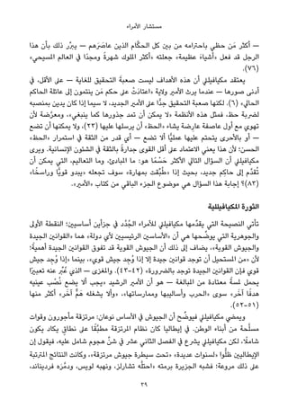 ‫اﻷﻣﺮاء‬ ‫ﻣﺴﺘﺸﺎر‬
‫ﻫﺬا‬ ‫ﺑﺄن‬ ‫ذﻟﻚ‬ ‫ﱢر‬‫ﱪ‬‫ﻳ‬ — ‫َﻫﻢ‬ َ‫ﻋﺎﴏ‬ ‫اﻟﺬﻳﻦ‬ ‫ﺎم‬‫ﱠ‬‫ﻜ‬‫اﻟﺤ‬ ‫ﻛﻞ‬ ‫ﺑني‬ ‫ﻣﻦ‬ ‫ﺑﺎﺣﱰاﻣﻪ‬ ‫ﺣﻈﻲ‬ ‫ﻦ‬َ‫ﻣ‬ ‫أﻛﺜﺮ‬ —
«‫املﺴﻴﺤﻲ‬ ‫اﻟﻌﺎﻟﻢ‬ ‫ﰲ‬ ‫ًا‬‫ﺪ‬‫وﻣﺠ‬ ً‫ة‬‫ﺷﻬﺮ‬ ‫املﻠﻮك‬ ‫»أﻛﺜﺮ‬ ‫ﺟﻌﻠﺘﻪ‬ «‫ﻋﻈﻴﻤﺔ‬ َ‫ء‬‫»أﺷﻴﺎ‬ ‫ﻓﻌﻞ‬ ‫ﻗﺪ‬ ‫اﻟﺮﺟﻞ‬
.(٧٦)
‫ﰲ‬ ،‫اﻷﻗﻞ‬ ‫ﻋﲆ‬ — ‫ﻟﻠﻐﺎﻳﺔ‬ ‫اﻟﺘﺤﻘﻴﻖ‬ َ‫ﺻﻌﺒﺔ‬ ‫ﻟﻴﺴﺖ‬ ‫اﻷﻫﺪاف‬ ‫ﻫﺬه‬ ‫أن‬ ‫ﻣﻜﻴﺎﻓﻴﻠﲇ‬ ‫ﻳﻌﺘﻘﺪ‬
‫اﻟﺤﺎﻛﻢ‬ ‫ﻋﺎﺋﻠﺔ‬ ‫إﱃ‬ ‫ﻳﻨﺘﻤﻮن‬ ‫ﻦ‬َ‫ﻣ‬ ‫ﺣﻜﻢ‬ ‫ﻋﲆ‬ ْ‫َت‬‫د‬‫»اﻋﺘﺎ‬ ‫وﻻﻳﺔ‬ ‫اﻷﻣري‬ ‫ﻳﺮث‬ ‫ﻋﻨﺪﻣﺎ‬ — ‫ﺻﻮرﻫﺎ‬ ‫أدﻧﻰ‬
‫ﺑﻤﻨﺼﺒﻪ‬ ‫ﻳﺪﻳﻦ‬ ‫ﻛﺎن‬ ‫إذا‬ ‫ﺳﻴﻤﺎ‬ ‫ﻻ‬ ،‫اﻟﺠﺪﻳﺪ‬ ‫اﻷﻣري‬ ‫ﻋﲆ‬ ‫ٍّا‬‫ﺪ‬‫ﺟ‬ ‫اﻟﺘﺤﻘﻴﻖ‬ ‫ﺻﻌﺒﺔ‬ ‫ﻟﻜﻨﻬﺎ‬ .(٦) «‫اﻟﺤﺎﱄ‬
‫ﻷن‬ ‫ﺿﺔ‬‫ﱠ‬‫ﺮ‬‫وﻣﻌ‬ ،«‫ﻳﻨﺒﻐﻲ‬ ‫ﻛﻤﺎ‬ ‫ﺟﺬورﻫﺎ‬ ‫ﺗﻤﺪ‬ ‫أن‬ ‫ﻳﻤﻜﻦ‬ ‫»ﻻ‬ ‫اﻷﻧﻈﻤﺔ‬ ‫ﻫﺬه‬ ‫ﻓﻤﺜﻞ‬ ،‫ﺣﻆ‬ ‫ﻟﴬﺑﺔ‬
‫ﺗﻀﻊ‬ ‫أن‬ ‫ﻳﻤﻜﻨﻬﺎ‬ ‫وﻻ‬ ،(٢٣) ‫ﻋﻠﻴﻬﺎ‬ ‫ﻳﺮﺳﻠﻬﺎ‬ ‫أن‬ «‫»اﻟﺤﻆ‬ ‫ﻳﺸﺎء‬ ‫ﺿﺔ‬ِ‫ﻋﺎر‬ ‫ﻋﺎﺻﻔﺔ‬ ‫أول‬ ‫ﻣﻊ‬ ‫ﺗﻬﻮي‬
«‫»اﻟﺤﻆ‬ ‫اﺳﺘﻤﺮار‬ ‫ﰲ‬ ‫اﻟﺜﻘﺔ‬ ‫ﻣﻦ‬ ‫ﻗﺪر‬ ‫أي‬ — ‫ﺗﻀﻊ‬ ‫أﻻ‬ ‫ٍّﺎ‬‫ﻴ‬‫ﻋﻤﻠ‬ ‫ﻋﻠﻴﻬﺎ‬ ‫ﻳﺘﺤﺘﻢ‬ ‫ﺑﺎﻷﺣﺮى‬ ‫أو‬ —
‫وﻳﺮى‬ .‫اﻹﻧﺴﺎﻧﻴﺔ‬ ‫اﻟﺸﺌﻮن‬ ‫ﰲ‬ ‫ﺑﺎﻟﺜﻘﺔ‬ ً‫ة‬‫ﺟﺪار‬ ‫اﻟﻘﻮى‬ ‫أﻗﻞ‬ ‫ﻋﲆ‬ ‫اﻻﻋﺘﻤﺎد‬ ‫ﻳﻌﻨﻲ‬ ‫ﻫﺬا‬ ‫ﻷن‬ ‫اﻟﺤﺴﻦ؛‬
‫أن‬ ‫ﻳﻤﻜﻦ‬ ‫اﻟﺘﻲ‬ ،‫اﻟﺘﻌﺎﻟﻴﻢ‬ ‫وﻣﺎ‬ ،‫املﺒﺎدئ‬ ‫ﻣﺎ‬ :‫ﻫﻮ‬ ‫ﺎ‬ً‫ﻤ‬ ْ‫ﺴ‬َ‫ﺣ‬ ‫اﻷﻛﺜﺮ‬ ‫اﻟﺘﺎﱄ‬ ‫اﻟﺴﺆال‬ ‫أن‬ ‫ﻣﻜﻴﺎﻓﻴﻠﲇ‬
«‫ﺎ‬ً‫وراﺳﺨ‬ ‫ٍّﺎ‬‫ﻳ‬‫ﻗﻮ‬ ‫»ﻳﺒﺪو‬ ‫ﺗﺠﻌﻠﻪ‬ ‫ﺳﻮف‬ «‫ﺑﻤﻬﺎرة‬ ‫ﱢﻘﺖ‬‫ﺒ‬ُ‫ﻃ‬» ‫إذا‬ ‫ﺑﺤﻴﺚ‬ ،‫ﺟﺪﻳﺪ‬ ‫ِﻢ‬‫ﻛ‬‫ﺣﺎ‬ ‫إﱃ‬ ‫ﱠم‬‫ﺪ‬‫ﻘ‬ُ‫ﺗ‬
.«‫»اﻷﻣري‬ ‫ﻛﺘﺎب‬ ‫ﻣﻦ‬ ‫اﻟﺒﺎﻗﻲ‬ ‫اﻟﺠﺰء‬ ‫ﻣﻮﺿﻮع‬ ‫ﻫﻲ‬ ‫اﻟﺴﺆال‬ ‫ﻫﺬا‬ ‫إﺟﺎﺑﺔ‬ ‫)٣٨(؟‬
‫املﻜﻴﺎﻓﻴﻠﻠﻴﺔ‬ ‫اﻟﺜﻮرة‬
‫اﻷوﱃ‬ ‫اﻟﻨﻘﻄﺔ‬ ‫أﺳﺎﺳﻴني؛‬ ‫ﺟﺰأﻳﻦ‬ ‫ﰲ‬ ‫ُد‬‫ﺪ‬ُ‫اﻟﺠ‬ ‫ﻟﻸﻣﺮاء‬ ‫ﻣﻜﻴﺎﻓﻴﻠﲇ‬ ‫ﱢﻣﻬﺎ‬‫ﺪ‬‫ﻳﻘ‬ ‫اﻟﺘﻲ‬ ‫اﻟﻨﺼﻴﺤﺔ‬ ‫ﺗﺄﺗﻲ‬
‫اﻟﺠﻴﺪة‬ ‫»اﻟﻘﻮاﻧني‬ ‫ﻫﻤﺎ‬ «‫دوﻟﺔ‬ ‫ﻷي‬ ‫اﻟﺮﺋﻴﺴﻴني‬ ‫»اﻷﺳﺎﺳني‬ ‫أن‬ ‫ﻫﻲ‬ ‫ﺤﻬﺎ‬ ‫ﱢ‬‫ﻳﻮﺿ‬ ‫اﻟﺘﻲ‬ ‫واﻟﺠﻮﻫﺮﻳﺔ‬
‫؛‬ً‫أﻫﻤﻴﺔ‬ ‫اﻟﺠﻴﺪة‬ ‫اﻟﻘﻮاﻧني‬ ‫ﺗﻔﻮق‬ ‫ﻗﺪ‬ ‫اﻟﻘﻮﻳﺔ‬ ‫اﻟﺠﻴﻮش‬ ‫أن‬ ‫ذﻟﻚ‬ ‫إﱃ‬ ‫ﻳﻀﺎف‬ ،«‫اﻟﻘﻮﻳﺔ‬ ‫واﻟﺠﻴﻮش‬
‫ﺟﻴﺶ‬ ‫ﺪ‬ ِ‫ُﺟ‬‫و‬ ‫»إذا‬ ‫ﺑﻴﻨﻤﺎ‬ ،«‫ﻗﻮي‬ ‫ﺟﻴﺶ‬ ‫ﺪ‬ ِ‫ُﺟ‬‫و‬ ‫إذا‬ ‫إﻻ‬ ‫ﺟﻴﺪة‬ ‫ﻗﻮاﻧني‬ ‫ﺗﻮﺟﺪ‬ ‫أن‬ ‫املﺴﺘﺤﻴﻞ‬ ‫»ﻣﻦ‬ ‫ﻷن‬
‫ًا‬‫ري‬‫ﺗﻌﺒ‬ ‫ﻋﻨﻪ‬ ‫ﱢ‬‫ﱪ‬ُ‫ﻋ‬ ‫اﻟﺬي‬ — ‫واملﻐﺰى‬ .(٤٣-٤٢) «‫ﺑﺎﻟﴬورة‬ ‫ﺗﻮﺟﺪ‬ ‫اﻟﺠﻴﺪة‬ ‫اﻟﻘﻮاﻧني‬ ‫ﻓﺈن‬ ‫ﻗﻮي‬
‫ﻋﻴﻨﻴﻪ‬ ‫ﺐ‬ ْ‫ﺼ‬ُ‫ﻧ‬ ‫ﻳﻀﻊ‬ ‫أﻻ‬ ‫»ﻳﺠﺐ‬ ‫اﻟﺮﺷﻴﺪ‬ ‫اﻷﻣري‬ ‫أن‬ ‫ﻫﻮ‬ — ‫املﺒﺎﻟﻐﺔ‬ ‫ﻣﻦ‬ ‫ﻣﻌﺘﺎدة‬ ً‫ملﺴﺔ‬ ‫ﻳﺤﻤﻞ‬
‫ﻣﻨﻬﺎ‬ ‫أﻛﺜﺮ‬ «‫ﺮ‬َ‫آﺧ‬ ‫ﱞ‬‫ﻢ‬َ‫ﻫ‬ ‫ﻳﺸﻐﻠﻪ‬ ‫»وأﻻ‬ ،«‫وﻣﻤﺎرﺳﺎﺗﻬﺎ‬ ‫وأﺳﺎﻟﻴﺒﻬﺎ‬ ‫»اﻟﺤﺮب‬ ‫ﺳﻮى‬ «‫ﺮ‬َ‫آﺧ‬ ‫ﺎ‬ً‫ﻫﺪﻓ‬
.(٥٢-٥١)
‫وﻗﻮات‬ ‫ﻣﺄﺟﻮرون‬ ‫ﻣﺮﺗﺰﻗﺔ‬ :‫ﻧﻮﻋﺎن‬ ‫اﻷﺳﺎس‬ ‫ﰲ‬ ‫اﻟﺠﻴﻮش‬ ‫أن‬ ‫ﺢ‬ ‫ﱢ‬‫ﻓﻴﻮﺿ‬ ‫ﻣﻜﻴﺎﻓﻴﻠﲇ‬ ‫وﻳﻤﴤ‬
‫ﻳﻜﻮن‬ ‫ﻳﻜﺎد‬ ٍ‫ﻧﻄﺎق‬ ‫ﻋﲆ‬ ‫ﺎ‬ً‫ﱠﻘ‬‫ﺒ‬‫ﻣﻄ‬ ‫املﺮﺗﺰﻗﺔ‬ ‫ﻧﻈﺎم‬ ‫ﻛﺎن‬ ‫إﻳﻄﺎﻟﻴﺎ‬ ‫ﰲ‬ .‫اﻟﻮﻃﻦ‬ ‫أﺑﻨﺎء‬ ‫ﻣﻦ‬ ‫ﺤﺔ‬‫ﱠ‬‫ﻠ‬‫ﻣﺴ‬
‫إن‬ ‫ﻓﻴﻘﻮل‬ ،‫ﻋﻠﻴﻪ‬ ‫ﺷﺎﻣﻞ‬ ‫ﻫﺠﻮم‬ ‫ﱢ‬‫ﺷﻦ‬ ‫ﰲ‬ ‫ﻋﴩ‬ ‫اﻟﺜﺎﻧﻲ‬ ‫اﻟﻔﺼﻞ‬ ‫ﰲ‬ ‫ﻳﴩع‬ ‫ﻣﻜﻴﺎﻓﻴﻠﲇ‬ ‫ﻟﻜﻦ‬ ، ً‫ﺷﺎﻣﻼ‬
‫املﱰﺗﺒﺔ‬ ‫اﻟﻨﺘﺎﺋﺞ‬ ‫وﻛﺎﻧﺖ‬ ،«‫ﻣﺮﺗﺰﻗﺔ‬ ‫ﺟﻴﻮش‬ ‫ﺳﻴﻄﺮة‬ ‫»ﺗﺤﺖ‬ «‫ﻋﺪﻳﺪة‬ ‫»ﻟﺴﻨﻮات‬ ‫ﻮا‬‫ﱡ‬‫ﻠ‬‫ﻇ‬ ‫اﻹﻳﻄﺎﻟﻴني‬
،‫ﻓﺮدﻳﻨﺎﻧﺪ‬ ‫ه‬َ‫ﺮ‬‫ودﻣﱠ‬ ،‫ﻟﻮﻳﺲ‬ ‫وﻧﻬﺒﻪ‬ ،‫ﺗﺸﺎرﻟﺰ‬ ‫ﻪ‬‫ﱠ‬‫ﻠ‬‫»اﺣﺘ‬ ‫ﺑﺮﻣﺘﻪ‬ ‫اﻟﺠﺰﻳﺮة‬ ‫ﻓﺸﺒﻪ‬ ‫ﻣﺮوﻋﺔ؛‬ ‫ذﻟﻚ‬ ‫ﻋﲆ‬
39
 