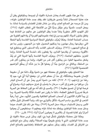 ‫ﻣﻜﻴﺎﻓﻴﻠﲇ‬
‫أن‬ ‫ﻳﻈﻦ‬ ‫وﻣﻜﻴﺎﻓﻴﻠﲇ‬ ،‫ﺗﺒﺪﻳﺪﻫﺎ‬ ‫أو‬ «‫»اﻟﻘﻮة‬ ‫ﺧﺴﺎرة‬ ‫ﻳﻌﺎدل‬ ‫اﻟﻔﺴﺎد‬ ‫ﻇﻬﻮر‬ ،‫ﻫﺬا‬ ‫ﻋﲆ‬ ً‫ء‬‫ﺑﻨﺎ‬
،«‫»ﻗﻮﺗﻪ‬ ‫املﻮاﻃﻨني‬ ‫ﻋﺎﻣﺔ‬ ‫ﺟﺴﺪ‬ ‫ﻳﻔﻘﺪ‬ ‫ﻓﻘﺪ‬ ‫ﻃﺮﻳﻘﺘني؛‬ ‫ﺑﺈﺣﺪى‬ ‫ﺗﻨﺸﺄ‬ ‫اﺿﻤﺤﻼل‬ ‫ﻋﻤﻠﻴﺔ‬ ‫ﻫﺬه‬
‫ﻣﺎ‬ ،‫ﺎ‬ً‫ﺗﻤﺎﻣ‬ ‫ﺑﺎﻟﺴﻴﺎﺳﺔ‬ ‫اﻻﻫﺘﻤﺎم‬ ‫ﻓﻘﺪان‬ ‫ﺧﻼل‬ ‫ﻣﻦ‬ ‫وذﻟﻚ‬ ،‫اﻟﻌﺎم‬ ‫اﻟﺼﺎﻟﺢ‬ ‫ﻋﲆ‬ ‫ﺣﺮﺻﻪ‬ ‫ﱠ‬‫ﻢ‬َ‫ﺛ‬ ‫وﻣﻦ‬
.(١٩٤) «‫اﻟﻘﻮة‬ ‫ﺗﺘﻄﻠﺐ‬ ‫اﻟﺘﻲ‬ ‫اﻷﻧﺸﻄﺔ‬ ‫ﻣﻦ‬ ‫ﻷيﱟ‬ ‫ٍّﺎ‬‫ﻴ‬‫ﺑﺪﻧ‬ ‫ﻞ‬‫ﱠ‬‫ﻣﺆﻫ‬ ‫وﻏري‬ ً‫»ﻛﺴﻮﻻ‬ ‫اﻟﺠﺴﺪ‬ ‫ﻳﺠﻌﻞ‬
‫ﻓﻴﻤﺎ‬ ‫اﻟﻨﺸﺎط‬ ‫ﻣﻦ‬ ‫ﺣﺎﻟﻬﻢ‬ ‫ﻋﲆ‬ ‫املﻮاﻃﻨﻮن‬ ‫ﻳﻈﻞ‬ ‫ﻋﻨﺪﻣﺎ‬ ‫ﻳﻨﺸﺄ‬ ً‫ة‬‫ﺧﻄﻮر‬ ‫اﻷﻛﺜﺮ‬ ‫اﻟﺘﻬﺪﻳﺪ‬ ‫ﻟﻜﻦ‬
‫ﻋﲆ‬ ‫اﻟﻔﺌﻮﻳﺔ‬ ‫وﻻءاﺗﻬﻢ‬ ‫أو‬ ‫اﻟﻔﺮدﻳﺔ‬ ‫ﻃﻤﻮﺣﺎﺗﻬﻢ‬ ‫إﻋﻼء‬ ‫ﰲ‬ ‫ﻳﺒﺪءون‬ ‫ﻟﻜﻨﻬﻢ‬ ،‫اﻟﺪوﻟﺔ‬ ‫ﺑﺸﺌﻮن‬ ‫ﻳﺘﻌﻠﻖ‬
‫اﻟﺨﻄﺔ‬ ‫ﺑﺄﻧﻬﺎ‬ ‫اﻟﻔﺎﺳﺪة‬ ‫اﻟﺴﻴﺎﺳﻴﺔ‬ ‫اﻟﺨﻄﺔ‬ ‫ﻣﻜﻴﺎﻓﻴﻠﲇ‬ ‫ف‬‫ﱢ‬‫ﺮ‬‫ُﻌ‬‫ﻳ‬ ‫وﻫﻜﺬا‬ .‫اﻟﻌﺎﻣﺔ‬ ‫املﺼﻠﺤﺔ‬ ‫ﺣﺴﺎب‬
‫ﻫﻮ‬ ‫ﺑﻤﺎ‬ ‫وﻟﻴﺲ‬ ،‫اﻟﺠﻤﻬﻮر‬ ‫ﻣﻦ‬ ‫ﻋﻠﻴﻪ‬ ‫اﻟﺤﺼﻮل‬ ‫ﻳﻤﻜﻨﻬﻢ‬ ‫ﺑﻤﺎ‬ ‫ﻣﻬﺘﻤﻮن‬ ‫رﺟﺎل‬ ‫»ﻳﻄﺮﺣﻬﺎ‬ ‫اﻟﺘﻲ‬
‫ﻓﻴﻪ‬ ‫ﻳﺴﺘﻄﻴﻊ‬ ‫اﻟﺬي‬ ‫اﻟﺪﺳﺘﻮر‬ ‫ﺑﺄﻧﻪ‬ ‫اﻟﻔﺎﺳﺪ‬ ‫اﻟﺪﺳﺘﻮر‬ ‫ف‬‫ﱢ‬‫ﺮ‬‫وﻳﻌ‬ .(٣٨٦) «‫اﻟﺠﻤﻬﻮر‬ ‫ﺻﺎﻟﺢ‬ ‫ﰲ‬
‫وإﻧﻤﺎ‬ ،‫اﻟﻌﺎﻣﺔ‬ ‫اﻟﺤﺮﻳﺔ‬ ‫»ﻟﺨﺪﻣﺔ‬ ‫ذﻟﻚ‬ ‫ﻳﻔﻌﻠﻮن‬ ‫وﻻ‬ ،‫اﻟﺘﺪاﺑري‬ ‫ﻳﻘﱰﺣﻮا‬ ‫أن‬ «‫وﺣﺪﻫﻢ‬ ‫»اﻷﻗﻮﻳﺎء‬
ْ‫ﺪ‬ُ‫َﻌ‬‫ﻳ‬ ‫ﻟﻢ‬ ‫اﻟﺘﻲ‬ ‫املﺪﻳﻨﺔ‬ ‫ﺑﺄﻧﻬﺎ‬ ‫اﻟﻔﺎﺳﺪة‬ ‫املﺪﻳﻨﺔ‬ ‫ف‬‫ﱢ‬‫ﺮ‬‫وﻳﻌ‬ .(٢٤٢) «‫اﻟﺨﺎﺻﺔ‬ ‫ﺳﻠﻄﺘﻬﻢ‬ ‫ﻟﺘﻌﺰﻳﺰ‬
‫ﻗﺪر‬ ‫أﻛﱪ‬ ‫ﻳﻤﻠﻜﻮن‬ ‫ﻦ‬َ‫ﻣ‬ ‫وإﻧﻤﺎ‬ ،«‫اﻟﻘﻮة‬ ‫ﻣﻦ‬ ‫ﻗﺪر‬ ‫أﻛﱪ‬ ‫ﻳﻤﻠﻜﻮن‬ ‫ﻦ‬َ‫»ﻣ‬ ‫اﻟﻌﻠﻴﺎ‬ ‫ﻣﻨﺎﺻﺒﻬﺎ‬ ‫ﻳﺸﻐﻞ‬
‫أﻏﺮاﺿﻬﻢ‬ ‫ﻖ‬‫ﱢ‬‫ﻳﺤﻘ‬ ‫أن‬ ‫ﺷﺄﻧﻪ‬ ‫ﻦ‬ ِ‫ﻣ‬ ‫ﻣﺎ‬ ‫ﱠ‬‫ﻞ‬‫ﻛ‬ ‫ﻳﻌﻤﻠﻮا‬ ‫أن‬ ‫ٍّا‬‫ﺪ‬‫ﺟ‬ ‫اﻟﺮاﺟﺢ‬ ‫ﻣﻦ‬ ‫وﺑﺎﻟﺘﺎﱄ‬ ،‫اﻟﺴﻠﻄﺔ‬ ‫ﻣﻦ‬
.(٢٤١) ‫اﻷﻧﺎﻧﻴﺔ‬ ‫اﻟﺸﺨﺼﻴﺔ‬
‫»ﻃﺒﻴﻌﺔ‬ ‫أن‬ ‫ﻋﲆ‬ ‫ﺎ‬ً‫داﺋﻤ‬ ‫ﺪ‬‫ﱢ‬‫ﻛ‬‫ﻳﺆ‬ ‫ﻧﺎﺣﻴﺔ‬ ‫ﻣﻦ‬ ‫ﻓﻬﻮ‬ ‫ﻣﻌﻀﻠﺔ؛‬ ‫إﱃ‬ ‫ﻣﻜﻴﺎﻓﻴﻠﲇ‬ ‫ﻳﻘﻮد‬ ‫اﻟﺘﺤﻠﻴﻞ‬ ‫ﻫﺬا‬
‫إﻻ‬ ‫ﺟﻴﺪ‬ ‫ﳾء‬ ‫أيﱠ‬ ‫ًا‬‫ﺪ‬‫أﺑ‬ ‫»ﻳﻔﻌﻠﻮا‬ ‫ﻟﻦ‬ ‫اﻟﻨﺎس‬ ‫ﻣﻌﻈﻢ‬ ‫أن‬ ‫ﱢ‬‫ﺪ‬‫ﺣ‬ ‫إﱃ‬ «‫ﻜﺔ‬‫ﱢ‬‫ﻜ‬‫وﻣﺘﺸ‬ ‫ﻃﻤﻮﺣﺔ‬ ‫اﻹﻧﺴﺎن‬
‫ﻟﻠﺒﴩ‬ ‫اﻟﺴﻤﺎح‬ ‫أن‬ ‫ﻋﲆ‬ ‫ﻳﴫﱡ‬ ‫أﺧﺮى‬ ‫ﻧﺎﺣﻴﺔ‬ ‫ﻣﻦ‬ ‫ﻟﻜﻨﻪ‬ ،(٢٥٧ ،٢٠١) «‫إرادﺗﻬﻢ‬ ‫ﻋﻦ‬ ‫ﺎ‬ً‫رﻏﻤ‬
‫أي‬ ‫وﺿﻴﺎع‬ «‫ًﺎ‬‫ﺑ‬‫»إر‬ ‫ﻣﺪﻳﻨﺘﻬﻢ‬ ‫ﺗﻤﺰق‬ ‫ﰲ‬ ‫ﱠﺐ‬‫ﺒ‬‫ﻳﺘﺴ‬ ‫ﻣﺎ‬ ‫ﴎﻋﺎن‬ ،«‫ﺮ‬َ‫آﺧ‬ ‫إﱃ‬ ‫ﻃﻤﻮح‬ ‫ﻣﻦ‬ ‫»ﻳﺮﺗﻘﻮا‬ ‫ﺑﺄن‬
‫اﻟﺤﺮﻳﺔ‬ ‫ﻋﲆ‬ ‫اﻟﺤﻔﺎظ‬ ‫ﻛﻮن‬ ‫ﻣﻊ‬ ‫أﻧﻪ‬ ‫ذﻟﻚ‬ ‫ﰲ‬ ‫واﻟﺴﺒﺐ‬ .(٢٩٠) ‫ﻋﻈﻴﻤﺔ‬ ‫ﺗﺼﺒﺢ‬ ‫أن‬ ‫ﰲ‬ ‫ﻟﻬﺎ‬ ‫ﻓﺮﺻﺔ‬
‫وﻣﺎ‬ ،‫ﻟﻠﺤﺮﻳﺔ‬ ‫ﺑﺎﻟﻨﺴﺒﺔ‬ ‫ﺎ‬ً‫ﻛ‬‫ﺎ‬‫ﱠ‬‫ﺘ‬‫ﻓ‬ ‫اﻟﻔﺴﺎد‬ ‫ﻧﻤﻮ‬ ‫ﻳﻜﻮن‬ ‫ﻣﺎ‬ ‫ﺎ‬ً‫داﺋﻤ‬ ،‫اﻟﻌﻈﻤﺔ‬ ‫ﻟﺘﺤﻘﻴﻖ‬ ‫ٍّﺎ‬‫ﻳ‬‫ﴐور‬ ‫ﺎ‬ً‫ﻃ‬‫ﴍ‬
ُ‫رﻏﺒﺔ‬ ‫ﺗﺒﺪأ‬ ‫ﺣﺘﻰ‬ ،‫اﻟﺘﺄﻳﻴﺪ‬ ‫ﻳﻜﺴﺒﻮن‬ ‫اﻟﻄﺎﺋﻔﻴﺔ‬ ‫املﺼﺎﻟﺢ‬ ‫أﺻﺤﺎب‬ ‫أو‬ ‫اﻷﻧﺎﻧﻴﻮن‬ ‫اﻷﻓﺮاد‬ ‫ﻳﺒﺪأ‬ ‫إن‬
‫ﻣﻘﺎﻟﻴﺪ‬ ‫ﱠ‬‫ﺗﺘﻮﱃ‬ ‫اﻟﻔﺼﺎﺋﻞ‬ ‫وﺗﺒﺪأ‬ ،‫ذﻟﻚ‬ ‫ﻣﻊ‬ ‫ﺑﺎﻟﺘﻮازي‬ ‫ﺗﺘﺂﻛﻞ‬ «‫اﻟﺤﺮﻳﺔ‬ ‫»ﺑﺎﺳﻢ‬ ‫اﻟﺘﴩﻳﻊ‬ ‫ﰲ‬ ‫اﻟﺸﻌﺐ‬
‫ﺣﻴﻨﻤﺎ‬ ‫اﻟﻔﺴﺎد‬ ‫ﻓﺈن‬ ‫ذﻟﻚ‬ ‫ﻋﲆ‬ ً‫ء‬‫وﺑﻨﺎ‬ .(٢٨٢) ‫اﻟﺤﺮﻳﺔ‬ ‫ﻣﺤﻞ‬ «‫ﺎ‬ً‫ﴎﻳﻌ‬ ‫اﻻﺳﺘﺒﺪاد‬ ‫و»ﻳﺤﻞ‬ ‫اﻷﻣﻮر‬
‫ﻳﻌﻴﺸﻮا‬ ‫أن‬ ‫»ﻳﺴﺘﻄﻴﻌﻮن‬ ‫ﻻ‬ ‫ﻳﺠﻌﻠﻬﻢ‬ ‫ﻓﺈﻧﻪ‬ ،‫ﺎ‬ً‫ﺗﻤﺎﻣ‬ ‫ﻣﻨﻪ‬ ‫وﻳﺘﻤﻠﻚ‬ ‫املﻮاﻃﻨني‬ ‫ﻋﺎﻣﺔ‬ ‫ﺟﺴﺪ‬ ‫ﻳﺪﺧﻞ‬
.(٢٤٠ ‫ﻗﺎرن‬ ،٢٣٥) «‫ًا‬‫ﺪ‬‫أﺑ‬ ‫ا‬ً‫ر‬‫أﺣﺮا‬ ‫ﻳﻌﻴﺸﻮن‬ ‫ﻻ‬ ‫ﺑﺎﻷﺣﺮى‬ ‫أو‬ ،‫ﻗﺼرية‬ ‫ﻟﻔﱰة‬ ‫وﻟﻮ‬ ‫ا‬ً‫ر‬‫أﺣﺮا‬
‫ﰲ‬ «‫»اﻟﻘﻮة‬ ‫ﺻﻔﺔ‬ ‫ﻏﺮس‬ ‫ﻳﻤﻜﻦ‬ ‫ﻛﻴﻒ‬ :‫ﻳﲇ‬ ‫ﻓﻴﻤﺎ‬ ‫ﻞ‬‫ﱠ‬‫ﺜ‬‫ﺗﺘﻤ‬ ‫ﻣﻜﻴﺎﻓﻴﻠﲇ‬ ‫ﻣﻌﻀﻠﺔ‬ ‫ﻓﺈن‬ ‫وﻫﻜﺬا‬
‫املﻮاﻃﻨني‬ ‫ﻣﻨﻊ‬ ‫ﻳﻤﻜﻦ‬ ‫وﻛﻴﻒ‬ ‫اﻟﺼﻔﺔ؟‬ ‫ﺑﻬﺬه‬ ‫ٍّﺎ‬‫ﻴ‬‫ﻃﺒﻴﻌ‬ ‫ﻳﺘﻤﺘﻊ‬ ‫ﻻ‬ ‫اﻟﺬي‬ ،‫املﻮاﻃﻨني‬ ‫ﻋﺎﻣﺔ‬ ‫ﺟﺴﺪ‬
‫اﻟﻌﺎم‬ ‫ﺑﺎﻟﺼﺎﻟﺢ‬ ‫ﺑﺎﻫﺘﻤﺎﻣﻬﻢ‬ ‫اﻻﺣﺘﻔﺎظ‬ ‫ﻋﲆ‬ ‫ﺣﻤﻠﻬﻢ‬ ‫ﻳﻤﻜﻦ‬ ‫وﻛﻴﻒ‬ ،‫اﻟﻔﺴﺎد‬ ‫إﱃ‬ ‫اﻻﻧﺰﻻق‬ ‫ﻣﻦ‬
66
 