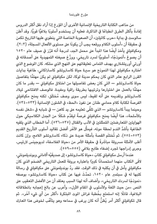 ‫ﻓﻠﻮرﻧﺴﺎ‬ ‫ﻣﺆرخ‬
‫اﻟﺪروس‬ ‫أﻛﺜﺮ‬ ‫ﻧﻘﻞ‬ ‫أراد‬ ‫إذا‬ ‫املﺆرخ‬ ‫أن‬ ‫اﻷﺧﺮى‬ ‫اﻹﻧﺴﺎﻧﻴﺔ‬ ‫اﻟﺘﺎرﻳﺨﻴﺔ‬ ‫اﻟﻜﺘﺎﺑﺔ‬ ‫ﻣﺬاﻫﺐ‬ ‫ﻣﻦ‬
‫أﻋﻠﻦ‬ ‫وﻗﺪ‬ .‫ٍّﺎ‬‫ﻳ‬‫ﻗﻮ‬ ‫ٍّﺎ‬‫ﻴ‬‫ﺑﻼﻏ‬ ‫ًﺎ‬‫ﺑ‬‫أﺳﻠﻮ‬ ‫ﻳﺴﺘﺨﺪم‬ ‫أن‬ ‫ﻓﻌﻠﻴﻪ‬ ،‫اﻟﺬاﻛﺮة‬ ‫ﰲ‬ ‫ﺎ‬ً‫اﻧﻄﺒﺎﻋ‬ ‫اﻟﻄﺮق‬ ‫ﺑﺄﻛﺜﺮ‬ ً‫ة‬‫إﻓﺎد‬
‫ﺗﻜﻤﻦ‬ ‫اﻟﺘﺎرﻳﺦ‬ ‫ﻋﻠﻴﻬﺎ‬ ‫ﻳﻨﻄﻮي‬ ‫اﻟﺘﻲ‬ ‫اﻟﺨﺎﺻﺔ‬ ‫اﻟﺼﻌﻮﺑﺔ‬ ‫أن‬ «‫ﻛﺎﺗﻴﻠني‬ ‫»ﺣﺮب‬ ‫ﺑﺪاﻳﺔ‬ ‫ﰲ‬ ‫ﺳﺎﻟﻮﺳﺖ‬
.(٢ : ٣) «‫املﺴﺠﻠﺔ‬ ‫اﻷﻓﻌﺎل‬ ‫ﻣﺴﺘﻮى‬ ‫ﻋﲆ‬ ‫ﺎ‬َ‫ﻧ‬‫ﻳﻜﻮ‬ ‫أن‬ ‫ﻳﺠﺐ‬ ‫ووﻗﻌﻪ‬ ‫اﻟﻜﻼم‬ ‫»أﺳﻠﻮب‬ ‫أن‬ ‫ﺣﻘﻴﻘﺔ‬ ‫ﰲ‬
١٥٢٠ ‫ﻋﺎم‬ ‫ﺻﻴﻒ‬ ‫ﰲ‬ َ‫ر‬‫ﱠ‬‫ﺮ‬‫ﻗ‬ ‫أﻧﻪ‬ ‫ﻟﺪرﺟﺔ‬ ،‫اﻟﺠﺪ‬ ‫ﻣﺤﻤﻞ‬ ‫ﻋﲆ‬ ‫املﺒﺪأ‬ ‫ﻫﺬا‬ ‫ﺎ‬ ً‫أﻳﻀ‬ ‫ﻳﺄﺧﺬ‬ ‫وﻣﻜﻴﺎﻓﻴﻠﲇ‬
‫ﰲ‬ ‫أﺻﺪﻗﺎﺋﻪ‬ ‫ﻋﲆ‬ ‫اﻟﺘﻤﻬﻴﺪﻳﺔ‬ ‫ﺻﻴﻐﺘﻪ‬ َ‫ع‬‫ﱠ‬‫ز‬‫وو‬ ،‫ﺗﺎرﻳﺨﻲ‬ ‫ﻟﴪد‬ ‫ٍّﺎ‬‫ﻴ‬‫أﺳﻠﻮﺑ‬ «‫ﺎ‬ً‫»أﻧﻤﻮذﺟ‬ ‫ﻳﺼﻮغ‬ ‫أن‬
‫اﻟﺬي‬ ‫املﻮﺿﻮع‬ ‫ﻛﺎن‬ .‫ﺳﻠﻜﻪ‬ ‫اﻟﺬي‬ ‫اﻟﻨﻬﺞ‬ ‫ﻋﲆ‬ ‫ﺗﻌﻠﻴﻘﺎﺗﻬﻢ‬ ‫اﻟﺘﻤﺎس‬ ‫ﺑﻬﺪف‬ ‫أورﻳﺘﺸﻼري‬ ‫أورﺗﻲ‬
‫ﺑﺪاﻳﺎت‬ ‫ﻃﺎﻏﻴﺔ‬ ،‫ﻛﺎﺳﱰاﻛﺎﻧﻲ‬ ‫ﻛﺎﺳﱰوﺗﺸﻮ‬ ‫ﺣﻴﺎة‬ ‫ﺳرية‬ ‫ﻫﻮ‬ ‫اﻟﻨﻤﻮذج‬ ‫ﻟﻬﺬا‬ ‫ﻣﻜﻴﺎﻓﻴﻠﲇ‬ ‫اﺧﺘﺎره‬
‫ﺑﺘﻔﺎﺻﻴﻞ‬ ‫ﺎ‬ٍّ‫ﻣﻬﺘﻤ‬ ‫ﻳﻜﻦ‬ ‫ﻟﻢ‬ ‫ﻣﻜﻴﺎﻓﻴﻠﲇ‬ ‫ﻟﻜﻦ‬ ،‫ﻟﻮﻛﺎ‬ ‫ﻣﺪﻳﻨﺔ‬ ‫ﻳﺤﻜﻢ‬ ‫ﻛﺎن‬ ‫اﻟﺬي‬ ‫ﻋﴩ‬ ‫اﻟﺮاﺑﻊ‬ ‫اﻟﻘﺮن‬
‫ﻛﺎن‬ ‫ﻣﺎ‬ ‫ﺑﻘﺪر‬ — ‫ﻣﻜﻴﺎﻓﻴﻠﲇ‬ ‫اﺧﺘﻼق‬ ‫ﻣﻦ‬ ‫ﺗﻔﺎﺻﻴﻠﻬﺎ‬ ‫ﺑﻌﺾ‬ ‫ﻛﺎن‬ ‫اﻟﺘﻲ‬ — ‫ﻛﺎﺳﱰوﺗﺸﻮ‬ ‫ﺣﻴﺎة‬
‫ملﻴﻼد‬ ‫اﻻﻓﺘﺘﺎﺣﻲ‬ ‫ﻓﺎﻟﻮﺻﻒ‬ .‫وﻣﻔﻴﺪة‬ ‫راﻗﻴﺔ‬ ‫ﺑﻄﺮﻳﻘﺔ‬ ‫وﺗﺮﺗﻴﺒﻬﺎ‬ ‫اﺧﺘﻴﺎرﻫﺎ‬ ‫ﻋﲆ‬ ‫ﺑﺎﻟﻌﻤﻞ‬ ‫ﺎ‬ٍّ‫ﻣﻬﺘﻤ‬
‫ﻣﻜﻴﺎﻓﻴﻠﲇ‬ ‫ﻳﻤﻨﺢ‬ ‫ﻟﻜﻨﻪ‬ ،‫ﻖ‬َ‫ﻠ‬‫ُﺨﺘ‬‫ﻣ‬ ‫وﺻﻒ‬ ‫ﺳﻮى‬ ‫ﻟﻴﺲ‬ ،‫ﻟﻘﻴﻂ‬ ‫أﻧﻪ‬ ‫ﻋﲆ‬ ‫وﺗﻘﺪﻳﻤﻪ‬ ‫ﻛﺎﺳﱰوﺗﺸﻮ‬
.(٥٣٤-٥٣٣) ‫اﻹﻧﺴﺎﻧﻴﺔ‬ ‫اﻟﺸﺌﻮن‬ ‫ﰲ‬ «‫»اﻟﺤﻆ‬ ‫ﻧﻔﻮذ‬ ‫ﻋﻦ‬ ‫ﻃﻨﺎن‬ ‫ﺣﻤﺎﳼ‬ ‫ﻛﻼم‬ ‫ﻟﻜﺘﺎﺑﺔ‬ َ‫اﻟﻔﺮﺻﺔ‬
‫ﻧﻔﺴﻪ‬ ‫»ﺷﻐﻞ‬ ‫ﰲ‬ ‫ﺷﺒﺎﺑﻪ‬ ‫ﰲ‬ — ‫ﻛﺎﻫﻦ‬ ‫ﻳﺪ‬ ‫ﻋﲆ‬ ‫ﺗﻌﻠﻴﻤﻪ‬ ‫ﻰ‬‫ﱠ‬‫ﺗﻠﻘ‬ ‫اﻟﺬي‬ — ‫ﻛﺎﺳﱰوﺗﺸﻮ‬ ‫ﻳﺒﺪأ‬ ‫وﺣﻴﻨﻤﺎ‬
‫ﺣﻮل‬ ‫اﻟﻜﻼﺳﻴﻜﻲ‬ ‫اﻟﺠﺪل‬ ‫ﻣﻦ‬ ً‫ﺷﻜﻼ‬ ‫ﱢم‬‫ﺪ‬‫ﻟﻴﻘ‬ ً‫ﻓﺮﺻﺔ‬ ‫ﻣﻜﻴﺎﻓﻴﻠﲇ‬ ‫ﻳﻤﻨﺢ‬ ‫ﺎ‬ ً‫أﻳﻀ‬ ‫ﻫﺬا‬ ،«‫ﺑﺎﻷﺳﻠﺤﺔ‬
‫ﻳﻠﻘﻴﻪ‬ ‫اﻟﺬي‬ ‫اﻟﺨﻄﺎب‬ ‫أﻣﺎ‬ .(٥٣٦-٥٣٥) ‫واﻟﻘﺘﺎل‬ ‫اﻷدب‬ ‫ﰲ‬ ‫املﺘﻤﺜﻠﺘني‬ ‫املﺘﻌﺎرﺿﺘني‬ ‫اﻟﻬﻮاﻳﺘني‬
‫اﻟﻘﺪﻳﻢ‬ ‫اﻟﺘﺄرﻳﺦ‬ ‫أﺳﻠﻮب‬ ‫ﺗﻘﺎﻟﻴﺪ‬ ‫أﻓﻀﻞ‬ ‫ﺮ‬َ‫اﻵﺧ‬ ‫ﻫﻮ‬ ‫ﻞ‬‫ﱢ‬‫ﺜ‬‫ﻓﻴﻤ‬ ،‫ﻣﻮﺗﻪ‬ ‫ﻟﺤﻈﺔ‬ ‫اﻟﻨﺪم‬ ‫ﱢ‬‫ﺪ‬‫ﺑﺄﺷ‬ ‫اﻟﻄﺎﻏﻴﺔ‬
‫ﻛﺎﻧﺖ‬ ‫وإن‬ ،‫اﻟﻼﻣﻊ‬ ‫ﻛﺎﺳﱰوﺗﺸﻮ‬ ‫ذﻛﺎء‬ ‫ﻋﲆ‬ ‫ﻋﺪﻳﺪة‬ ‫ﺑﺄﻣﺜﻠﺔ‬ ‫اﻟﻘﺼﺔ‬ ‫ﻢ‬َ‫ﺘ‬‫ﺨﺘ‬ُ‫ﺗ‬ ‫ﺛﻢ‬ .(٥٥٤-٥٥٣)
،‫ﻻرﺗﻴﺲ‬ ‫ﻟﺪﻳﻮﺟﻴﻨﺲ‬ «‫اﻟﻔﻼﺳﻔﺔ‬ ‫»ﺣﻴﺎة‬ ‫ﻣﻦ‬ ‫اﻷﻣﺮ‬ ‫ﺣﻘﻴﻘﺔ‬ ‫ﰲ‬ ً‫ة‬ َ‫ﻣﺒﺎﴍ‬ ‫ﻣﴪوﻗﺔ‬ ‫اﻷﻣﺜﻠﺔ‬ ‫أﻏﻠﺐ‬
.(٥٥٩–٥٥٥) ‫ﺑﻼﻏﻲ‬ ‫ﻃﺎﺑﻊ‬ ‫إﺿﻔﺎء‬ ‫ملﺠﺮد‬ ‫إدراﺟﻬﺎ‬ ‫وﺟﺮى‬
،‫وﺑﻮﻧﺪﻳﻠﻤﻮﻧﺘﻲ‬ ‫أﻻﻣﺎﻧﻲ‬ ‫ْﻪ‬‫ﻴ‬َ‫ﺻﺪﻳﻘ‬ ‫إﱃ‬ «‫ﻛﺎﺳﱰوﺗﺸﻮ‬ ‫»ﺣﻴﺎة‬ َ‫ﻛﺘﺎب‬ ‫ﻣﻜﻴﺎﻓﻴﻠﲇ‬ ‫أرﺳﻞ‬ ‫ﻋﻨﺪﻣﺎ‬
‫ﻛﺎن‬ ‫اﻟﺬي‬ ‫اﻟﻀﺨﻢ‬ ‫اﻟﺘﺎرﻳﺨﻲ‬ ‫ﻟﻠﻌﻤﻞ‬ ‫ﺑﺮوﻓﺔ‬ ‫ﺑﺎﻋﺘﺒﺎره‬ ‫ًا‬‫ري‬‫ﻛﺒ‬ ‫ﺎ‬ً‫ﻧ‬‫اﺳﺘﺤﺴﺎ‬ ‫ﻣﻨﻬﻤﺎ‬ ‫اﻟﻜﺘﺎب‬ ‫ﻰ‬َ‫ﻻﻗ‬
‫رﺳﺎﻟﺔ‬ ‫ﰲ‬ ‫ﻣﻜﻴﺎﻓﻴﻠﲇ‬ ‫ﻋﲆ‬ ‫ﺑﻮﻧﺪﻳﻠﻤﻮﻧﺘﻲ‬ ‫ﱠ‬‫د‬‫ر‬ ‫ﻓﻘﺪ‬ .‫اﻟﻮﻗﺖ‬ ‫ذﻟﻚ‬ ‫ﰲ‬ ‫ﻳﻜﺘﺒﻪ‬ ‫أن‬ ‫ﰲ‬ ‫ﻳﺄﻣﻞ‬ ‫ﻣﻜﻴﺎﻓﻴﻠﲇ‬
‫ﺑﻮﺻﻔﻪ‬ «‫ﻛﺎﺳﱰوﺗﺸﻮ‬ ‫»ﺣﻴﺎة‬ ‫ﻛﺘﺎب‬ ‫ﻋﻦ‬ ‫ﻓﻴﻬﺎ‬ َ‫ﱠث‬‫ﺪ‬‫ﺗﺤ‬ ،١٥٢٠ ‫ﻋﺎم‬ ‫ﺳﺒﺘﻤﱪ‬ ‫ﰲ‬ ‫ﻟﻪ‬ ‫ﻛﺘﺒﻬﺎ‬
‫ﻋﲆ‬ ‫اﻟﺘﻌﻘﻴﺐ‬ ‫اﻷﻓﻀﻞ‬ ‫ﻣﻦ‬ ‫أن‬ ‫ﻳﻌﺘﻘﺪ‬ ‫اﻟﺴﺒﺐ‬ ‫ﻟﻬﺬا‬ ‫أﻧﻪ‬ ‫وأﺿﺎف‬ ،«‫اﻟﺘﺎرﻳﺨﻲ‬ ‫ﻟﴪدك‬ ‫ﺎ‬ً‫»ﻧﻤﻮذﺟ‬
‫ﺑﺎﻧﻄﻼﻗﺎﺗﻪ‬ ‫إﻋﺠﺎﺑﻪ‬ ‫ﺑﺎﻟﻎ‬ ‫ﻋﻦ‬ ‫وأﻋﺮب‬ ،«‫اﻷول‬ ‫املﻘﺎم‬ ‫ﰲ‬ ‫واﻷﺳﻠﻮب‬ ‫اﻟﻠﻐﺔ‬ ‫ﺣﻴﺚ‬ ‫»ﻣﻦ‬ ‫اﻟﻨﺺ‬
‫ﺛﻢ‬ .«‫ﺮ‬َ‫آﺧ‬ ‫ﳾء‬ ‫أي‬ ‫ﻣﻦ‬ ‫»أﻛﺜﺮ‬ ‫املﺒﺘﻜﺮة‬ ‫املﻮت‬ ‫ﻓﺮاش‬ ‫ﻄﺒﺔ‬ُ‫ﺑﺨ‬ ‫اﺳﺘﻤﺘﻊ‬ ‫إﻧﻪ‬ ً‫ﻗﺎﺋﻼ‬ ،‫اﻟﺒﻼﻏﻴﺔ‬
‫املﻌﱰك‬ ‫ﻫﺬا‬ ‫ﻟﺨﻮض‬ ‫ﺐ‬‫ﱠ‬‫ﻳﺘﺄﻫ‬ ‫وﻫﻮ‬ ‫ﺳﻤﺎﻋﻪ‬ ‫ﰲ‬ ‫ﻳﺮﻏﺐ‬ ‫ﻛﺎن‬ ‫أﻧﻪ‬ ‫ﱡ‬‫ُﻈﻦ‬‫ﻳ‬ ‫أﻣﺮ‬ ‫أﻛﺜﺮ‬ ‫ملﻜﻴﺎﻓﻴﻠﲇ‬ ‫ﻗﺎل‬
89
 