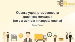 Оценка удовлетворенности
клиентов компании
(по сегментам и направлениям)
Города России
 