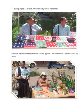 15 дугаар хорооны иргэн Б.Алтангэрэл бүтээлийн үзэсгэлэн
Хөгжийн бэрхшээлтэй иргэн 4-205 оршин суугч Б.Тогтохжаргалын тарьсан цэцэг, гар
урлал
 