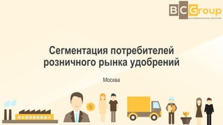 Сегментация потребителей
розничного рынка удобрений
Москва
 