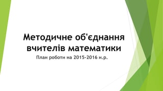 Методичне об'єднання
вчителів математики
План роботи на 2015-2016 н.р.
 