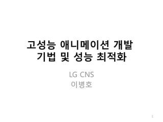 고성능 애니메이션 개발
기법 및 성능 최적화
LG CNS
이병호
1
 