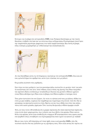 Ευτυχώς για τη φήμη του αστεροειδούς Β 612, ένας Τούρκος δικτάτορας με την ποινή
θανάτου, επέβαλε στο λαό του να ντύνεται όπως οι Ευρωπαίοι. Ο αστρονόμος ξανά 'κανε
την παρουσίαση αργότερα, φορώντας ένα πολύ κομψό κοστούμι. Και τούτη τη φορά,
όλος ο κόσμος χειροκρότησε μ' ενθουσιασμό την ανακάλυψή του.
Αν σας διηγήθηκα αυτές τις λεπτομέρειες σχετικά με τον αστεροειδή Β 612, όπως και αν
σας εμπιστεύτηκα τον αριθμό του, αυτό έγινε εξαιτίας των μεγάλων.
Οι μεγάλοι αγαπούν τους αριθμούς.
Σαν τύχει να τους μιλήσετε για ένα καινούριο φίλο, εκείνοι δεν σε ρωτάνε ποτέ για κάτι
το ουσιαστικό. Δεν σου λένε ποτέ: «Ποιος είναι ο τόνος της φωνής του; Ποια παιχνίδια
του αρέσουν; Κάνει συλλογή με πεταλούδες;». Εκείνοι σας ρωτούν: «Πόσων χρονών
είναι; Πόσα αδέλφια έχει; Ποιο είναι το βάρος του; Πόσα κερδίζει ο πατέρας του;»
Τότε μόνο πιστεύουν ότι τον ξέρουν. Αν πείτε σε κάποιο από τους μεγάλους: «Είδα ένα
σπίτι με ροζ τούβλα, γεράνια στα παράθυρα και περιστέρια στη στέγη", ποτέ δεν θα τα
καταφέρει να φανταστεί αυτό το σπίτι. Πρέπει να του πεις: «Είδα ένα σπίτι που αξίζει
πάνω από εκατό χιλιάδες φράγκα». Τότε εκείνος θα φωνάξει; «Πόσο όμορφο είναι!»
Έτσι, αν τους πείτε: «Η απόδειξη ότι ο μικρός πρίγκιπας δεν ήταν φανταστικό πρόσωπο,
είναι το ότι ήταν χαριτωμένος, πως γελούσε και πως ήθελε ένα αρνάκι. Όταν κανείς
θέλει ένα αρνάκι, αυτό είναι απόδειξη ότι υπάρχει». Θ' ανασηκώσουν τους ώμους και θα
σου φερθούν όπως συνηθίζουν να συμπεριφέρονται όταν έχουν να κάνουν με παιδιά!
Μα αν τους πείτε: «Ο πλανήτης απ' όπου ήρθε είναι ο αστεροειδής Β 612», τότε θα
πειστούν και δεν θα σας ζαλίσουν με τις ερωτήσεις τους. Έτσι είναι αυτοί, δεν πρέπει να
 