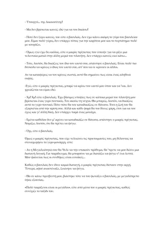 - Υπουργό... της Δικαιοσύνης!
- Μα δεν βρίσκεται κανείς εδώ για να τον δικάσω!
- Ποτέ δεν ξέρει κανείς, του είπε ο βασιλιάς. Δεν έχω κάνει ακόμη το γύρο του βασιλείου
μου. Είμαι πολύ γέρος, δεν υπάρχει τόπος για την καρότσα μου και το περπάτημα πολύ
με κουράζει.
- Όμως εγώ έχω δει κιόλας, είπε ο μικρός πρίγκιπας που έσκυψε για να ρίξει μια
τελευταία ματιά στην άλλη μεριά του πλανήτη. Δεν υπάρχει κανείς εκεί κάτω...
- Τότε, λοιπόν, θα δικάζεις τον ίδιο τον εαυτό σου, απάντησε ο βασιλιάς. Είναι πολύ πιο
δύσκολο να κρίνεις ο ίδιος τον εαυτό σου, απ' όσο να σε κρίνουν οι άλλοι.
Αν τα καταφέρεις να τον κρίνεις σωστά, αυτό θα σημαίνει πως είσαι ένας αληθινά
σοφός.
-Εγώ, είπε ο μικρός πρίγκιπας, μπορώ να κρίνω τον εαυτό μου όπου και να 'ναι. Δεν
χρειάζεται να είμαι εδώ.
- Χμ! Χμ! είπε ο βασιλιάς. Έχω βάσιμες υποψίες πως σε κάποια μεριά του πλανήτη μου
βρίσκεται ένας γερο-ποντικός. Τον ακούω τη νύχτα. Θα μπορείς, λοιπόν, να δικάζεις
αυτό το γερο-ποντικό. Πότε-πότε θα τον καταδικάζεις σε θάνατο. Έτσι η ζωή του θα
εξαρτιέται από την κρίση σου. Αλλά και κάθε φορά θα του δίνεις χάρη, έτσι για να τον
έχεις και γι' άλλη δίκη. Δεν υπάρχει παρά ένας μονάχα.
- Εμένα καθόλου δεν μ' αρέσει να καταδικάζω σε θάνατο, απάντησε ο μικρός πρίγκιπας.
Νομίζω, λοιπόν, ότι θα πρέπει να φύγω.
- Όχι, είπε ο βασιλιάς.
Όμως ο μικρός πρίγκιπας, που είχε τελειώσει τις προετοιμασίες του, μη θέλοντας να
στεναχωρήσει το γερο-μονάρχη, είπε:
- Αν η Μεγαλειότητά σου θα 'θελε να την υπακούν πρόθυμα, θα 'πρεπε να μου δώσει μια
διαταγή λογική. Για παράδειγμα, θα μπορούσε να με διατάξει να φύγω σ' ένα λεπτό.
Μου φαίνεται πως οι συνθήκες είναι ευνοϊκές...
Καθώς ο βασιλιάς δεν έδινε καμιά διαταγή, ο μικρός πρίγκιπας δίστασε στην αρχή.
Ύστερα, αφού αναστέναξε, ξεκίνησε να φύγει.
- Θα σε κάνω πρεσβευτή μου, βιάστηκε τότε να του φωνάξει ο βασιλιάς, με μεγαλόπρεπο
ύφος εξουσίας.
«Πολύ παράξενοι είναι οι μεγάλοι», είπε από μέσα του ο μικρός πρίγκιπας, καθώς
συνέχιζε το ταξίδι του.
 