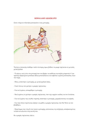 ΚΕΦΑΛΑΙΟ ΔΩΔΕΚΑΤΟ
Στον επόμενο πλανήτη κατοικούσε ένας μπεκρής.
Τούτη η επίσκεψη στάθηκε πολύ σύντομη, όμως βύθισε το μικρό πρίγκιπα σε μεγάλη
μελαγχολία:
- Τι κάνεις εκεί; είπε στο μπεκρή που τον βρήκε να κάθεται σιωπηλός μπροστά σ' ένα
τραπέζι φορτωμένο μπόλικα άδεια μπουκάλια κι ένα κιβώτιο γεμάτα μπουκάλια, λίγο
πιο πέρα.
- Πίνω, απάντησε ο μπεκρής, με μελαγχολικό ύφος.
- Γιατί πίνεις; τον ρώτησε ο μικρός πρίγκιπας.
- Για να ξεχάσω, αποκρίθηκε ο μπεκρής.
- Να ξεχάσεις τι; ρώτησε ο μικρός πρίγκιπας, που είχε αρχίσει κιόλας να τον λυπάται.
- Για να ξεχάσω πως νιώθω ντροπή, απάντησε ο μπεκρής, χαμηλώνοντας το κεφάλι.
- Για ποιο λόγο ντρέπεσαι; ζήτησε να μάθει ο μικρός πρίγκιπας που θα 'θελε να τον
βοηθήσει.
- Ντρέπομαι που πίνω! είπε ξανά ο μπεκρής, κλείνοντας τη συζήτηση, αποφασισμένος
τελικά να κλειστεί στη σιωπή του.
Κι ο μικρός πρίγκιπας έφυγε.
 