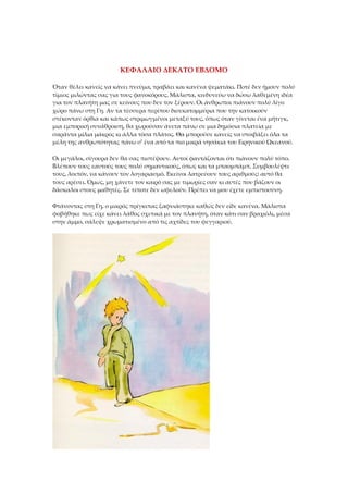 ΚΕΦΑΛΑΙΟ ΔΕΚΑΤΟ ΕΒΔΟΜΟ
Όταν θέλει κανείς να κάνει πνεύμα, τραβάει και κανένα ψεματάκι. Ποτέ δεν ήμουν πολύ
τίμιος μιλώντας σας για τους φανοκόρους. Μάλιστα, κινδυνεύω να δώσω λαθεμένη ιδέα
για τον πλανήτη μας σε κείνους που δεν τον ξέρουν. Οι άνθρωποι πιάνουν πολύ λίγο
χώρο πάνω στη Γη. Αν τα τέσσερα περίπου δισεκατομμύρια που την κατοικούν
στέκονταν όρθια και κάπως στριμωγμένοι μεταξύ τους, όπως όταν γίνεται ένα μήτιγκ,
μια εμπορική συνάθροιση, θα χωρούσαν άνετα πάνω σε μια δημόσια πλατεία με
σαράντα μίλια μάκρος κι άλλα τόσα πλάτος. Θα μπορούσε κανείς να στοιβάξει όλα τα
μέλη της ανθρωπότητας πάνω σ' ένα από τα πιο μικρά νησάκια του Ειρηνικού Ωκεανού.
Οι μεγάλοι, σίγουρα δεν θα σας πιστέψουν. Αυτοί φαντάζονται ότι πιάνουν πολύ τόπο.
Βλέπουν τους εαυτούς τους πολύ σημαντικούς, όπως και τα μπαομπάμπ. Συμβουλέψτε
τους, λοιπόν, να κάνουν τον λογαριασμό. Εκείνοι λατρεύουν τους αριθμούς: αυτό θα
τους αρέσει. Όμως, μη χάνετε τον καιρό σας με τιμωρίες σαν κι αυτές που βάζουν οι
δάσκαλοι στους μαθητές. Σε τίποτε δεν ωφελούν. Πρέπει να μου έχετε εμπιστοσύνη.
Φτάνοντας στη Γη, ο μικρός πρίγκιπας ξαφνιάστηκε καθώς δεν είδε κανένα. Μάλιστα
φοβήθηκε πως είχε κάνει λάθος σχετικά με τον πλανήτη, όταν κάτι σαν βραχιόλι, μέσα
στην άμμο, σάλεψε χρωματισμένο από τις αχτίδες του φεγγαριού.
 