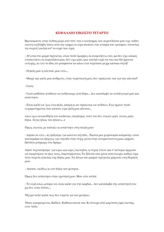 ΚΕΦΑΛΑΙΟ ΕΙΚΟΣΤΟ ΤΕΤΑΡΤΟ
Βρισκόμαστε στην όγδοη μέρα από τότε που ο κινητήρας του αεροπλάνου μου είχε πάθει
εκείνη τη βλάβη πάνω από την έρημο, κι είχα ακούσει την ιστορία του εμπόρου, πίνοντας
τη στερνή γουλιά απ' το νερό που είχα:
- Α! είπα στο μικρό πρίγκιπα, είναι πολύ όμορφες οι αναμνήσεις σου, μα δεν έχω ακόμη
επισκευάσει το αεροπλάνο μου, δεν έχω μήτε μια γουλιά νερό να πιω και θα ήμουνα
ευτυχής, κι εγώ το ίδιο, αν μπορούσα να κάνω ένα περίπατο μέχρι κάποια πηγή!
- Η φίλη μου η αλεπού, μου είπε...
- Μικρέ και καλέ μου άνθρωπε, στην περίπτωσή μου, δεν πρόκειται πια για την αλεπού!
- Γιατί;
- Γιατί καθόλου απίθανο να πεθάνουμε από δίψα... Δεν κατάλαβε το συλλογισμό μου και
απάντησε:
- Είναι καλό να 'χεις ένα φίλο, ακόμη κι αν πρόκειται να πεθάνει. Εγώ ήμουν πολύ
ευχαριστημένος που κάποτε είχα φίλη μια αλεπού...
«Δεν έχει συναίσθηση του κινδύνου, σκέφτηκα, ποτέ του δεν ένιωσε μήτε πείνα, μήτε
δίψα. Λίγος ήλιος του φτάνει...»
Όμως εκείνος με κοίταξε κι απάντησε στη σκέψη μου:
- Διψάω κι εγώ... ας ψάξουμε για κανένα πηγάδι... Έκανα μια χειρονομία κούρασης: είναι
κουταμάρα να ψάχνεις για πηγάδι στην τύχη, μέσα στην απεραντοσύνη μιας ερήμου.
Ωστόσο μπήκαμε στο δρόμο.
Αφού περπατήσαμε για ώρες και ώρες σιωπηλοί, η νύχτα έπεσε και τ' αστέρια άρχισαν
να σκορπίζουν το φως τους, λαμπυρίζοντας Τα 'βλεπα σαν μέσα από όνειρο, καθώς είχα
λίγο πυρετό εξαιτίας της δίψας μου. Τα λόγια του μικρού πρίγκιπα χόρευαν στη θύμησή
μου:
- Λοιπόν, νιώθεις κι εσύ δίψα; τον ρώτησα.
Όμως δεν απάντησε στην ερώτησή μου. Μου είπε απλά:
- Το νερό ίσως, μπορεί να είναι καλό για την καρδιά... Δεν κατάλαβα την απάντησή του
μα δεν είπα τίποτε...
Ήξερα πολύ καλά πως δεν έπρεπε να τον ρωτήσω.
Ήταν κουρασμένος. Κάθισε. Κάθισα κοντά του. Κι ύστερα από κάμποση ώρα σιωπής,
είπε πάλι:
 