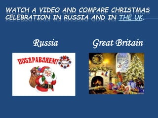 WATCH A VIDEO AND COMPARE CHRISTMAS
CELEBRATION IN RUSSIA AND IN THE UK.
Russia Great Britain
 