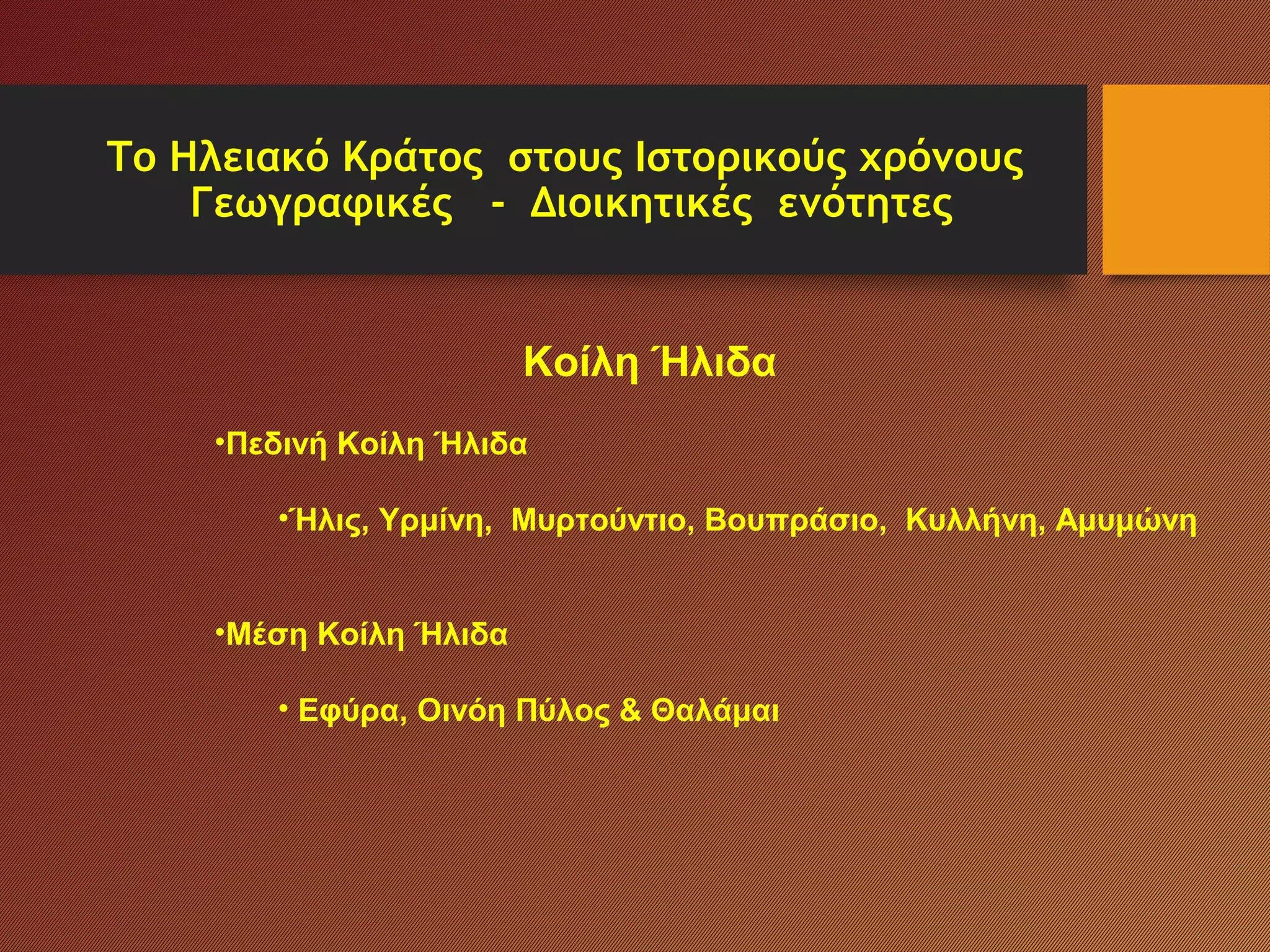 Το Ηλειακό Κράτος στους Ιστορικούς χρόνους
Γεωγραφικές - Διοικητικές ενότητες
Κοίλη Ήλιδα
•Πεδινή Κοίλη Ήλιδα
•Ήλις, Υρμίνη, Μυρτούντιο, Βουπράσιο, Κυλλήνη, Αμυμώνη
•Μέση Κοίλη Ήλιδα
• Εφύρα, Οινόη Πύλος & Θαλάμαι
 