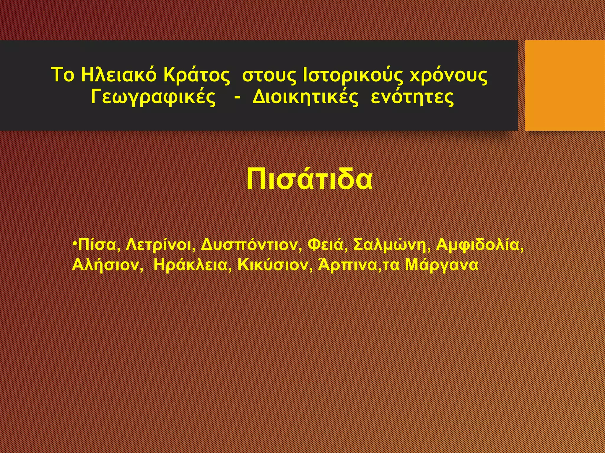 Το Ηλειακό Κράτος στους Ιστορικούς χρόνους
Γεωγραφικές - Διοικητικές ενότητες
Πισάτιδα
•Πίσα, Λετρίνοι, Δυσπόντιον, Φειά, Σαλμώνη, Αμφιδολία,
Αλήσιον, Ηράκλεια, Κικύσιον, Άρπινα,τα Μάργανα
 