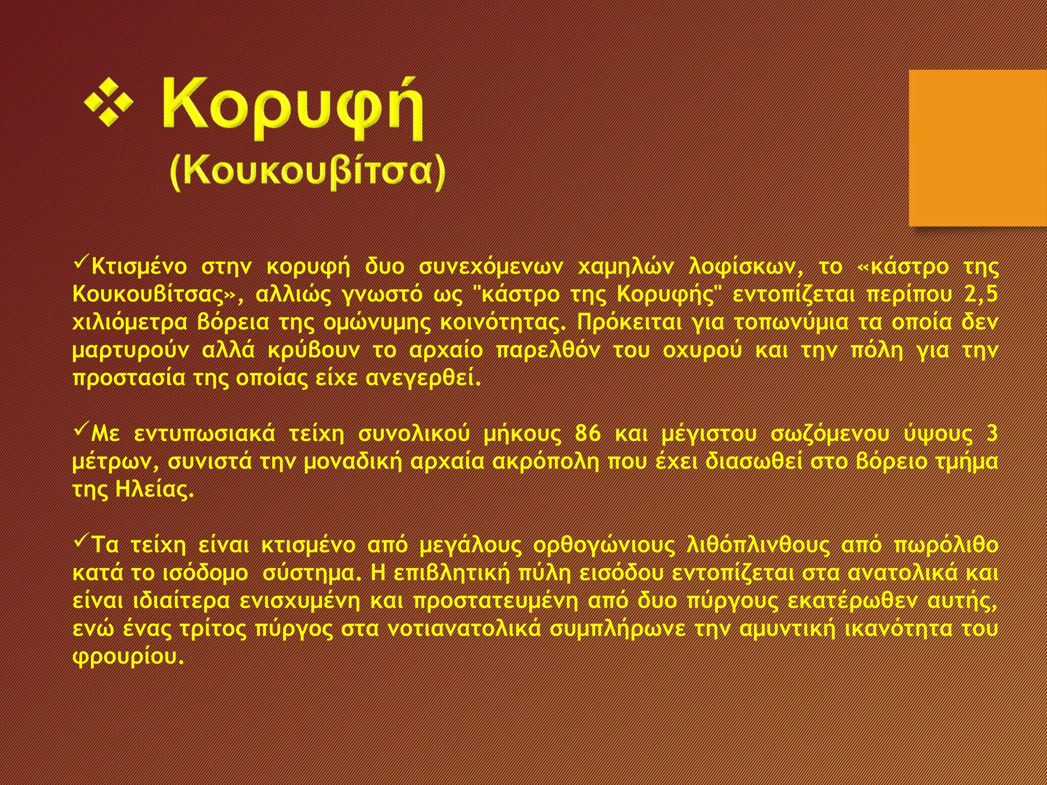 Κτισμένο στην κορυφή δυο συνεχόμενων χαμηλών λοφίσκων, το «κάστρο της
Κουκουβίτσας», αλλιώς γνωστό ως "κάστρο της Κορυφής" εντοπίζεται περίπου 2,5
χιλιόμετρα βόρεια της ομώνυμης κοινότητας. Πρόκειται για τοπωνύμια τα οποία δεν
μαρτυρούν αλλά κρύβουν το αρχαίο παρελθόν του οχυρού και την πόλη για την
προστασία της οποίας είχε ανεγερθεί.
Με εντυπωσιακά τείχη συνολικού μήκους 86 και μέγιστου σωζόμενου ύψους 3
μέτρων, συνιστά την μοναδική αρχαία ακρόπολη που έχει διασωθεί στο βόρειο τμήμα
της Ηλείας.
Τα τείχη είναι κτισμένο από μεγάλους ορθογώνιους λιθόπλινθους από πωρόλιθο
κατά το ισόδομο σύστημα. Η επιβλητική πύλη εισόδου εντοπίζεται στα ανατολικά και
είναι ιδιαίτερα ενισχυμένη και προστατευμένη από δυο πύργους εκατέρωθεν αυτής,
ενώ ένας τρίτος πύργος στα νοτιανατολικά συμπλήρωνε την αμυντική ικανότητα του
φρουρίου.
 