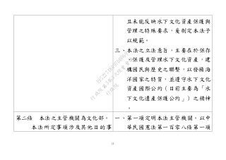 11
且未能反映水下文化資產保護與
管理之特殊要求，爰制定本法予
以規範。
三、本法之立法意旨，主要在於保存
、保護及管理水下文化資產，建
構國民與歷史之聯繫，以發揚海
洋國家之特質，並遵守水下文化
資產國際公約（目前主要為「水
下文化遺產保護公約」）之精神
。
第二條 本法之主管機關為文化部。
本法所定事項涉及其他目的事
一、第一項定明本法主管機關。以中
華民國憲法第一百零八條第一項
行
政
院
行
政
院
第
3463次
院
會
會
議
19522718097DB069
 