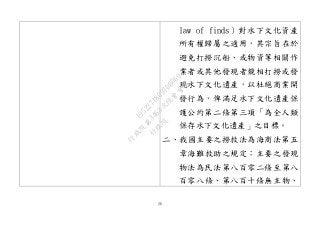 26
law of finds）對水下文化資產
所有權歸屬之適用，其宗旨在於
避免打撈沉船、或物資等相關作
業者或其他發現者競相打撈或發
現水下文化遺產，以杜絕商業開
發行為，俾滿足水下文化遺產保
護公約第二條第三項「為全人類
保存水下文化遺產」之目標。
二、我國主要之撈救法為海商法第五
章海難救助之規定；主要之發現
物法為民法第八百零二條至第八
百零八條、第八百十條無主物、
行
政
院
行
政
院
第
3463次
院
會
會
議
19522718097DB069
 