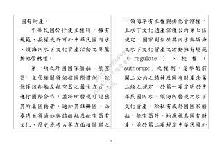 28
國有財產。
中華民國於行使主權時，擁有
規範、授權或許可於中華民國內水
、領海內水下文化資產活動之專屬
排他管轄權。
第一項之外國國家船舶、航空
器，主管機關得依據國際慣例，就
保護該船舶及航空器之最佳方式，
進行國際合作，並將所發現可認出
其所屬國籍者，通知其註冊國，必
要時並得通知與該船舶及航空器有
文化、歷史或考古等方面相關聯之
、領海享有主權與排他管轄權，
且水下文化遺產保護公約第七條
規定，國家對位於其內水與領海
之水下文化資產之活動擁有規範
（ regulate ） 、 授 權 （
authorize）之權利，爰參酌前
開二公約之精神及國有財產法第
二條之規定，於第一項定明於中
華民國內水、領海內發現之水下
文化資產，除私有或外國國家船
舶、航空器外，均應視為國有財
產。並於第二項規定中華民國於
行
政
院
行
政
院
第
3463次
院
會
會
議
19522718097DB069
 