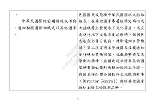 33
。
中華民國得就前項發現或活動
，通知相關國際組織或該其他國家
。
民國國民或懸掛中華民國國旗之船舶
船長，在其他國家專屬經濟海域內或
大陸礁層上發現水下文化資產，或有
意進行水下文化資產活動時，該國民
或船長仍負有義務，應即通知主管機
關。第二項定明主管機關在接獲通知
後得轉知其他國家，係基於雙邊互惠
原則之精神，並藉此建立將來其他國
家遇有類似情形而轉知我國之管道，
我國並得向聯合國教科文組織總幹事
（Director-General）與該其他國家
通知本條之發現與活動。
行
政
院
行
政
院
第
3463次
院
會
會
議
19522718097DB069
 