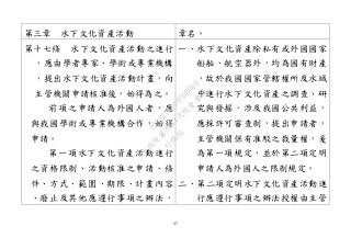 37
第三章 水下文化資產活動 章名。
第十七條 水下文化資產活動之進行
，應由學者專家、學術或專業機構
，提出水下文化資產活動計畫，向
主管機關申請核准後，始得為之。
前項之申請人為外國人者，應
與我國學術或專業機構合作，始得
申請。
第一項水下文化資產活動進行
之資格限制、活動核准之申請、條
件、方式、範圍、期限、計畫內容
、廢止及其他應遵行事項之辦法，
一、水下文化資產除私有或外國國家
船舶、航空器外，均為國有財產
，故於我國國家管轄權所及水域
中進行水下文化資產之調查、研
究與發掘，涉及我國公共利益，
應採許可審查制，提出申請者，
主管機關保有准駁之裁量權，爰
為第一項規定，並於第二項定明
申請人為外國人之限制規定。
二、第二項定明水下文化資產活動進
行應遵行事項之辦法授權由主管
行
政
院
行
政
院
第
3463次
院
會
會
議
19522718097DB069
 