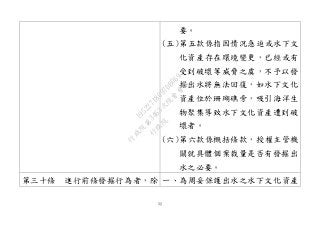 52
要。
(五)第五款係指因情況急迫或水下文
化資產存在環境變更，已經或有
受到破壞等威脅之虞，不予以發
掘出水將無法回復，如水下文化
資產位於珊瑚礁旁，吸引海洋生
物聚集導致水下文化資產遭到破
壞者。
(六)第六款係概括條款，授權主管機
關就具體個案裁量是否有發掘出
水之必要。
第三十條 進行前條發掘行為者，除 一、為周妥保護出水之水下文化資產
行
政
院
行
政
院
第
3463次
院
會
會
議
19522718097DB069
 