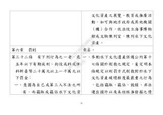 56
文化資產之展覽、教育或推廣活
動，如可與地方政府或其他機關
（構）合作，依法設立海事博物
館或文物陳列室，陳列水下文化
資產。
第六章 罰則 章名。
第三十二條 有下列行為之一者，處
五年以下有期徒刑、拘役或科或併
科新臺幣二十萬元以上一千萬元以
下罰金：
一、意圖為自己或第三人不法之所
有，而竊取或竊佔水下文化資
一、參酌水下文化遺產保護公約第十
七條關於制裁之規定，爰定明本
條規定以刑罰方式制裁對於水下
文化資產破壞程度最嚴重之行為
，包括竊取、竊佔、毀損、非法
運出國外以及未經核准發掘之情
行
政
院
行
政
院
第
3463次
院
會
會
議
19522718097DB069
 