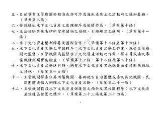 6
五、目的事業主管機關於核准或許可涉及海床或底土之活動前之通知義務。
（草案第八條）
六、發現疑似水下文化資產之處理程序及後續作為。（草案第十條）
七、本法排除其他法律所定有關物之發現、打撈規定之適用。（草案第十一
條）
八、水下文化資產權利歸屬及國際合作。（草案第十二條至第十六條）
九、水下文化資產活動之申請程序；水下文化資產活動之作業，應受主管機
關之監督；主管機關為監督水下文化資產活動之作業，得派員或委託專
業機構到場實施檢查。（草案第十七條、第十八條及第二十條）
十、水下文化資產活動進行時，遇有水下文化資產緊急保護必要情形應採取
之措施。（草案第十九條）
十一、主管機關得委任其所屬機關、委辦地方自治團體或委託其他機關、民
間團體或個人辦理水下文化資產活動。（草案第二十一條）
十二、主管機關劃設水下文化資產保護區之條件及其相關程序；水下文化資
產保護區位置之標示。（草案第二十三條及第二十四條）
行
政
院
行
政
院
第
3463次
院
會
會
議
19522718097DB069
 
