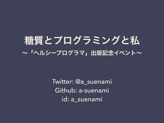 糖質とプログラミングと私
∼「ヘルシープログラマ」出版記念イベント∼
Twitter: @a_suenami
Github: a-suenami
id: a_suenami
 