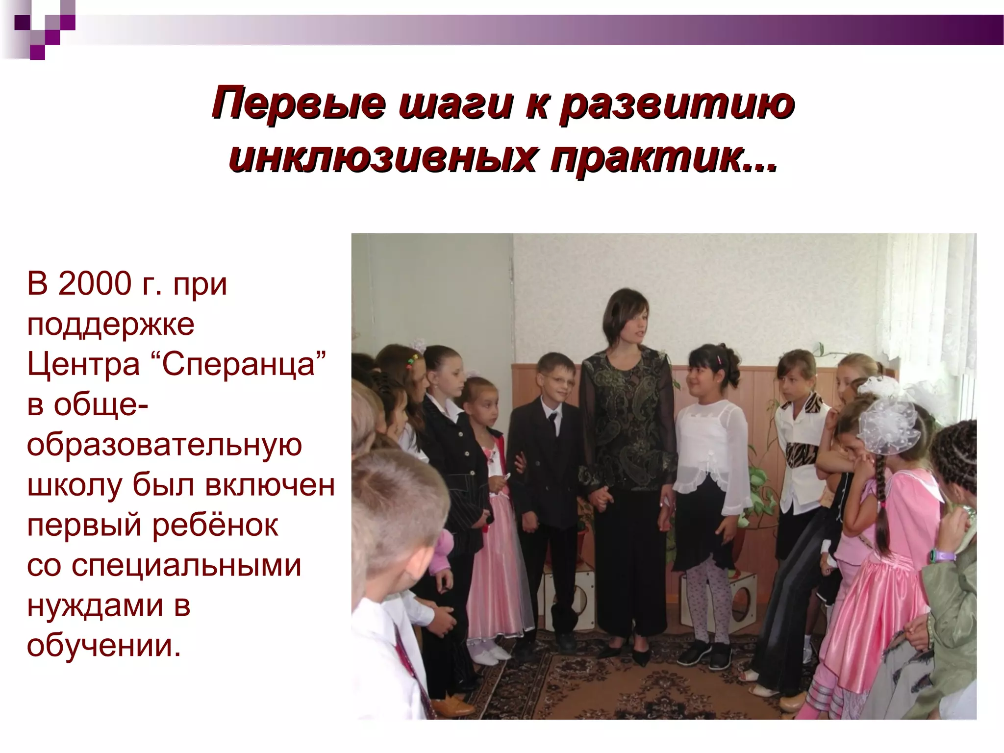 Первые шаги к развитиюПервые шаги к развитию
инклюзивных практикинклюзивных практик......
В 2000 г. при
поддержке
Центра “Сперанца”
в обще-
образовательную
школу был включен
первый ребёнок
со специальными
нуждами в
обучении.
 