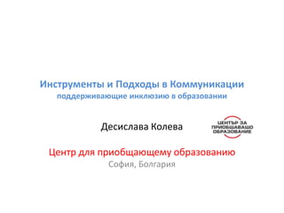 Инструменты и Подходы в Коммуникации
поддерживающие инклюзию в образовании
Десислава Колева
Центр для приобщающему образованию
София, Болгария
 