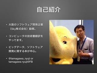 自己紹介
• 大阪のソフトウェア開発企業
（Sky株式会社）勤務。
• コンピュータの技術書翻訳を
やってます。
• ビッグデータ、ソフトウェア
開発に関する本が中心。
• @tamagawa_ryuji or
tamagawa ryuji@FB
 