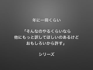 年に一冊くらい
「そんなのやるくらいなら
他にもっと訳してほしいのあるけど
おもしろいから許す」
シリーズ
 