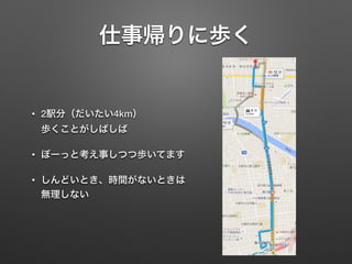 仕事帰りに歩く
• 2駅分（だいたい4km） 
歩くことがしばしば
• ぼーっと考え事しつつ歩いてます
• しんどいとき、時間がないときは
無理しない
 