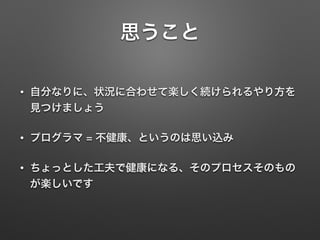 思うこと
• 自分なりに、状況に合わせて楽しく続けられるやり方を
見つけましょう
• プログラマ = 不健康、というのは思い込み
• ちょっとした工夫で健康になる、そのプロセスそのもの
が楽しいです
 