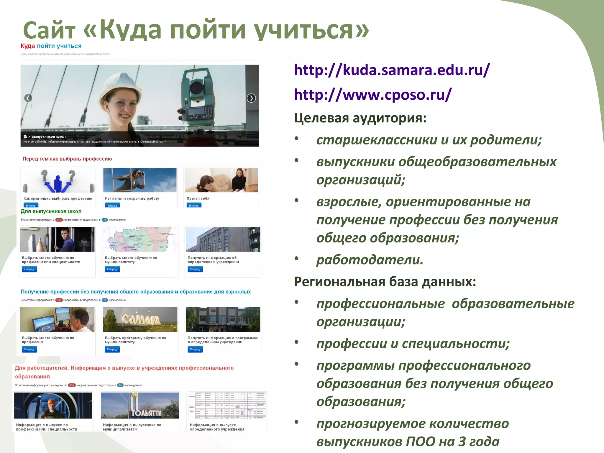 http://kuda.samara.edu.ru/
http://www.cposo.ru/
Целевая аудитория:
• старшеклассники и их родители;
• выпускники общеобразовательных
организаций;
• взрослые, ориентированные на
получение профессии без получения
общего образования;
• работодатели.
Региональная база данных:
• профессиональные образовательные
организации;
• профессии и специальности;
• программы профессионального
образования без получения общего
образования;
• прогнозируемое количество
выпускников ПОО на 3 года
Сайт «Куда пойти учиться»
 