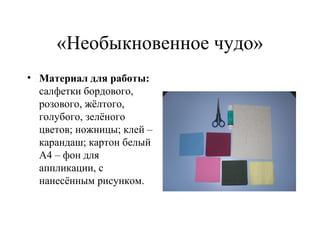 «Необыкновенное чудо»
• Материал для работы:
салфетки бордового,
розового, жёлтого,
голубого, зелёного
цветов; ножницы; клей –
карандаш; картон белый
А4 – фон для
аппликации, с
нанесённым рисунком.
 