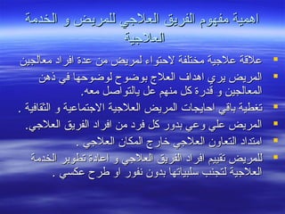 ‫الخدمة‬ ‫و‬ ‫للمريض‬ ‫العليجي‬ ‫الفريق‬ ‫مفهوم‬ ‫اهمية‬‫الخدمة‬ ‫و‬ ‫للمريض‬ ‫العليجي‬ ‫الفريق‬ ‫مفهوم‬ ‫اهمية‬
‫العليجية‬‫العليجية‬
‫معالجين‬ ‫افراد‬ ‫عدة‬ ‫من‬ ‫لمريض‬ ‫لحتواء‬ ‫مختلفة‬ ‫عليجية‬ ‫علقة‬‫معالجين‬ ‫افراد‬ ‫عدة‬ ‫من‬ ‫لمريض‬ ‫لحتواء‬ ‫مختلفة‬ ‫عليجية‬ ‫علقة‬
‫ذهن‬ ‫في‬ ‫لوضوحها‬ ‫بوضوح‬ ‫العل ج‬ ‫اهداف‬ ‫يري‬ ‫المريض‬‫ذهن‬ ‫في‬ ‫لوضوحها‬ ‫بوضوح‬ ‫العل ج‬ ‫اهداف‬ ‫يري‬ ‫المريض‬
.‫معه‬ ‫يالتواصل‬ ‫عل‬ ‫منهم‬ ‫كل‬ ‫قدرة‬ ‫و‬ ‫المعالجين‬.‫معه‬ ‫يالتواصل‬ ‫عل‬ ‫منهم‬ ‫كل‬ ‫قدرة‬ ‫و‬ ‫المعالجين‬
. ‫الثقافية‬ ‫و‬ ‫اليجتماعية‬ ‫العليجية‬ ‫المريض‬ ‫احايجات‬ ‫باقي‬ ‫صتغطية‬. ‫الثقافية‬ ‫و‬ ‫اليجتماعية‬ ‫العليجية‬ ‫المريض‬ ‫احايجات‬ ‫باقي‬ ‫صتغطية‬
.‫العليجي‬ ‫الفريق‬ ‫افراد‬ ‫من‬ ‫فرد‬ ‫كل‬ ‫بدور‬ ‫وعي‬ ‫علي‬ ‫المريض‬.‫العليجي‬ ‫الفريق‬ ‫افراد‬ ‫من‬ ‫فرد‬ ‫كل‬ ‫بدور‬ ‫وعي‬ ‫علي‬ ‫المريض‬
. ‫العليجي‬ ‫المكان‬ ‫خار ج‬ ‫العليجي‬ ‫التعاون‬ ‫امتداد‬. ‫العليجي‬ ‫المكان‬ ‫خار ج‬ ‫العليجي‬ ‫التعاون‬ ‫امتداد‬
‫الخدمة‬ ‫صتطوير‬ ‫اعادة‬ ‫و‬ ‫العليجي‬ ‫الفريق‬ ‫افراد‬ ‫صتقييم‬ ‫للمريض‬‫الخدمة‬ ‫صتطوير‬ ‫اعادة‬ ‫و‬ ‫العليجي‬ ‫الفريق‬ ‫افراد‬ ‫صتقييم‬ ‫للمريض‬
. ‫عكسي‬ ‫طرح‬ ‫او‬ ‫نفور‬ ‫بدون‬ ‫سلبياصتها‬ ‫لتجنب‬ ‫العليجية‬. ‫عكسي‬ ‫طرح‬ ‫او‬ ‫نفور‬ ‫بدون‬ ‫سلبياصتها‬ ‫لتجنب‬ ‫العليجية‬
 