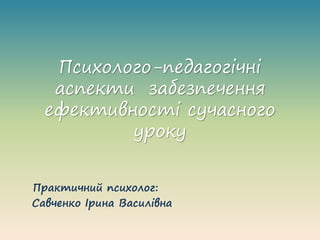 Психолого-педагогічні
аспекти забезпечення
ефективності сучасного
уроку
Практичний психолог:
Савченко Ірина Василівна
 