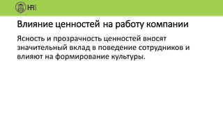 Влияние ценностей на работу компании
Ясность и прозрачность ценностей вносят
значительный вклад в поведение сотрудников и
влияют на формирование культуры.
 