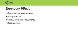 Ценности HRedu
• Открытость к изменениям
• Прозрачность
• Стремление к совершенству
• Партнерство
 
